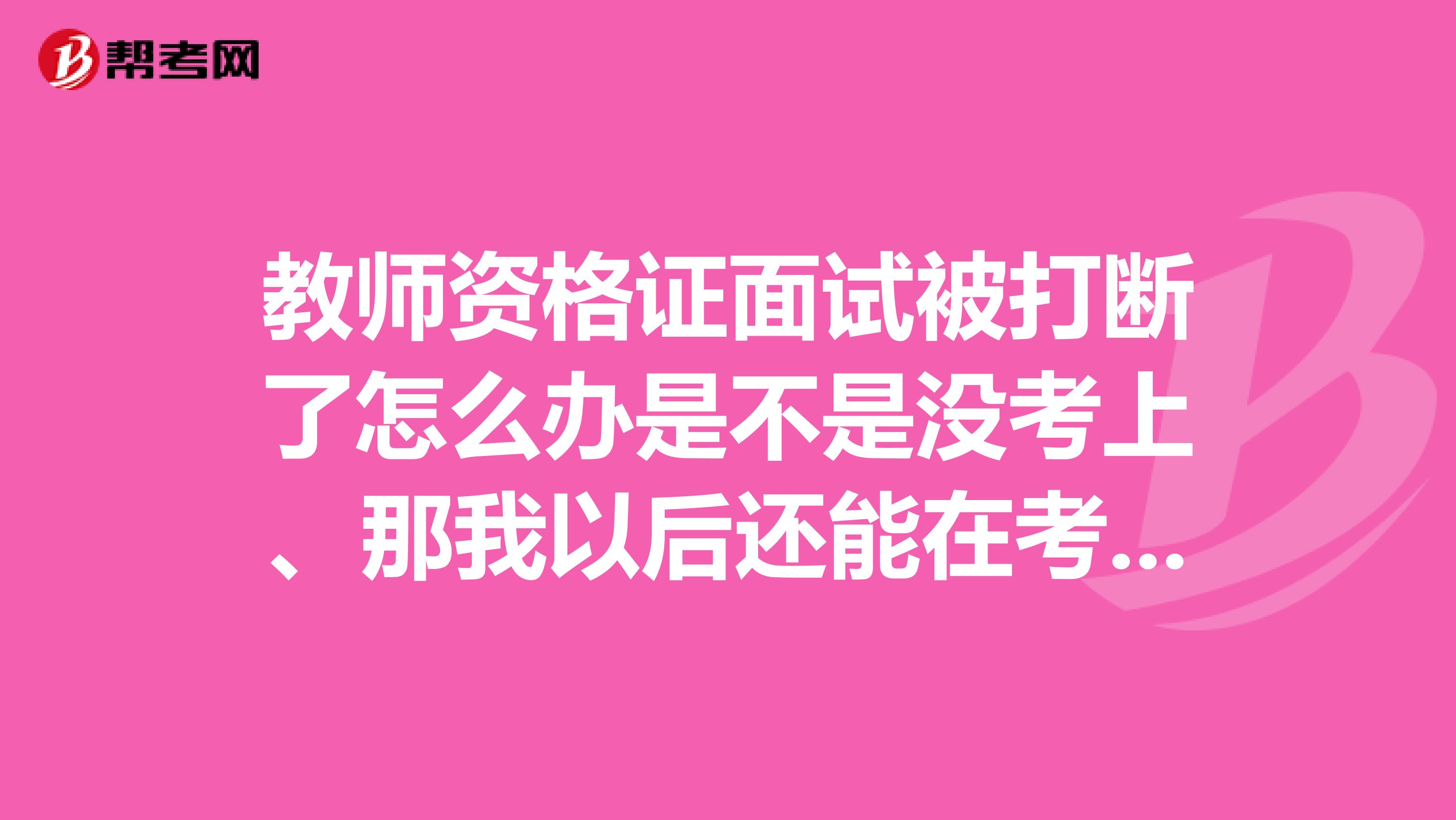 教师资格证面试被打断了怎么办是不是没考上、那我以后还能在考吗、、、、