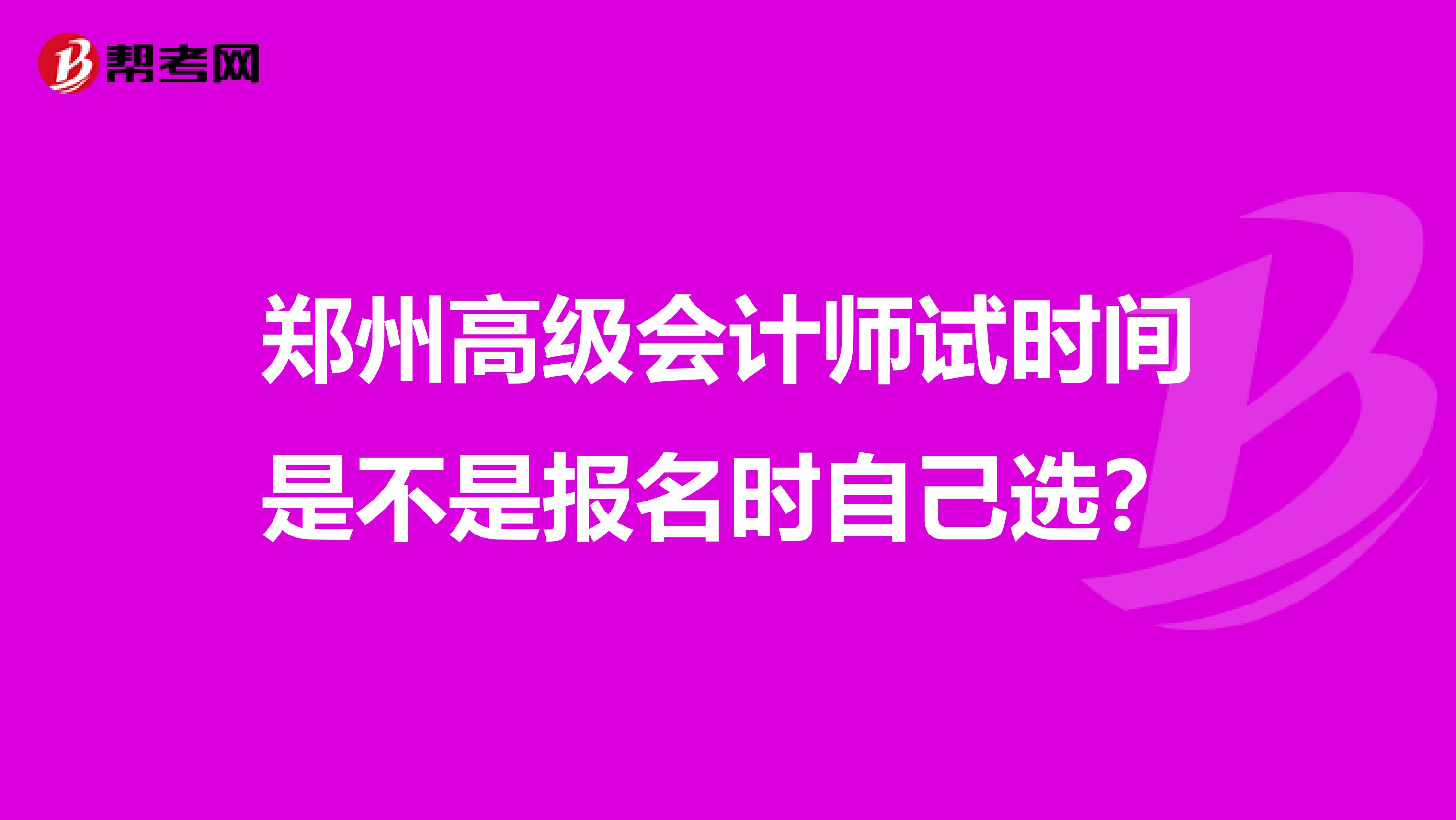 鄭州高級(jí)會(huì)計(jì)師試時(shí)間是不是報(bào)名時(shí)自己選？