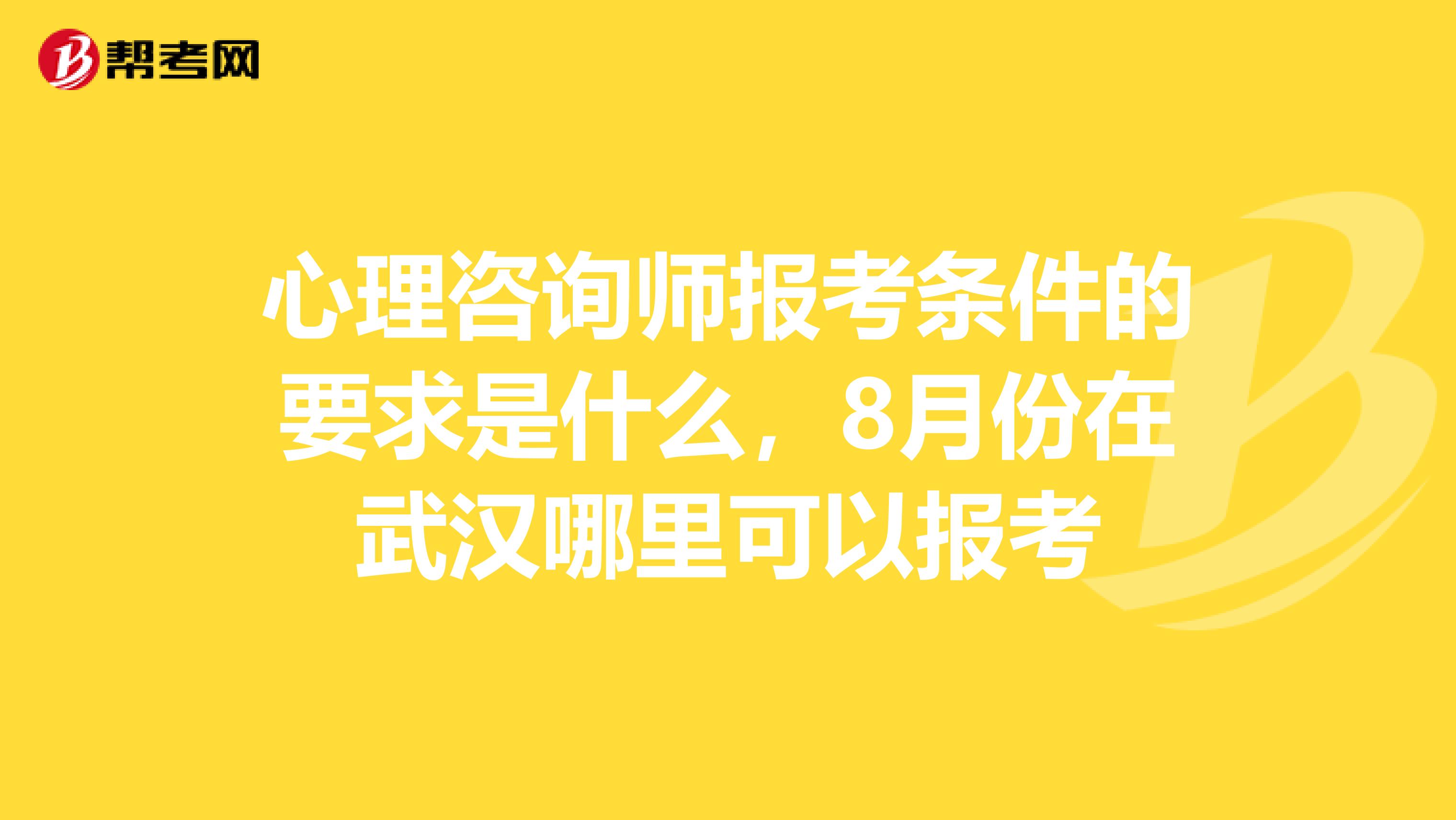 心理咨询师报考条件的要求是什么，8月份在武汉哪里可以报考