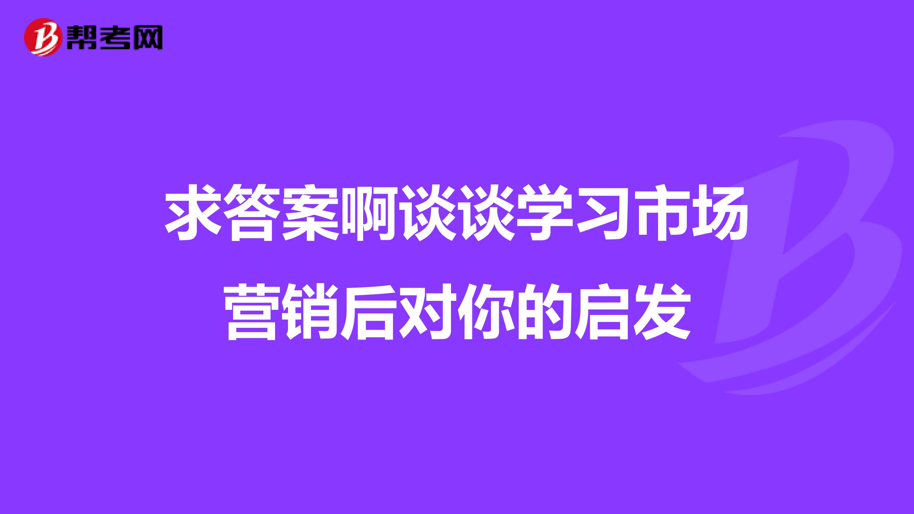 求答案啊谈谈学习市场营销后对你的启发