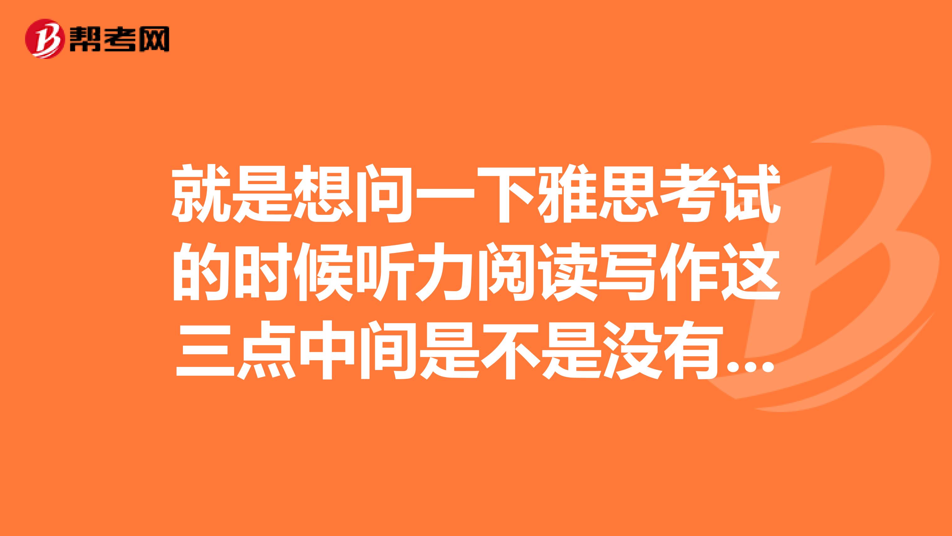 就是想问一下雅思考试的时候听力阅读写作这三点中间是不是没有休息的?