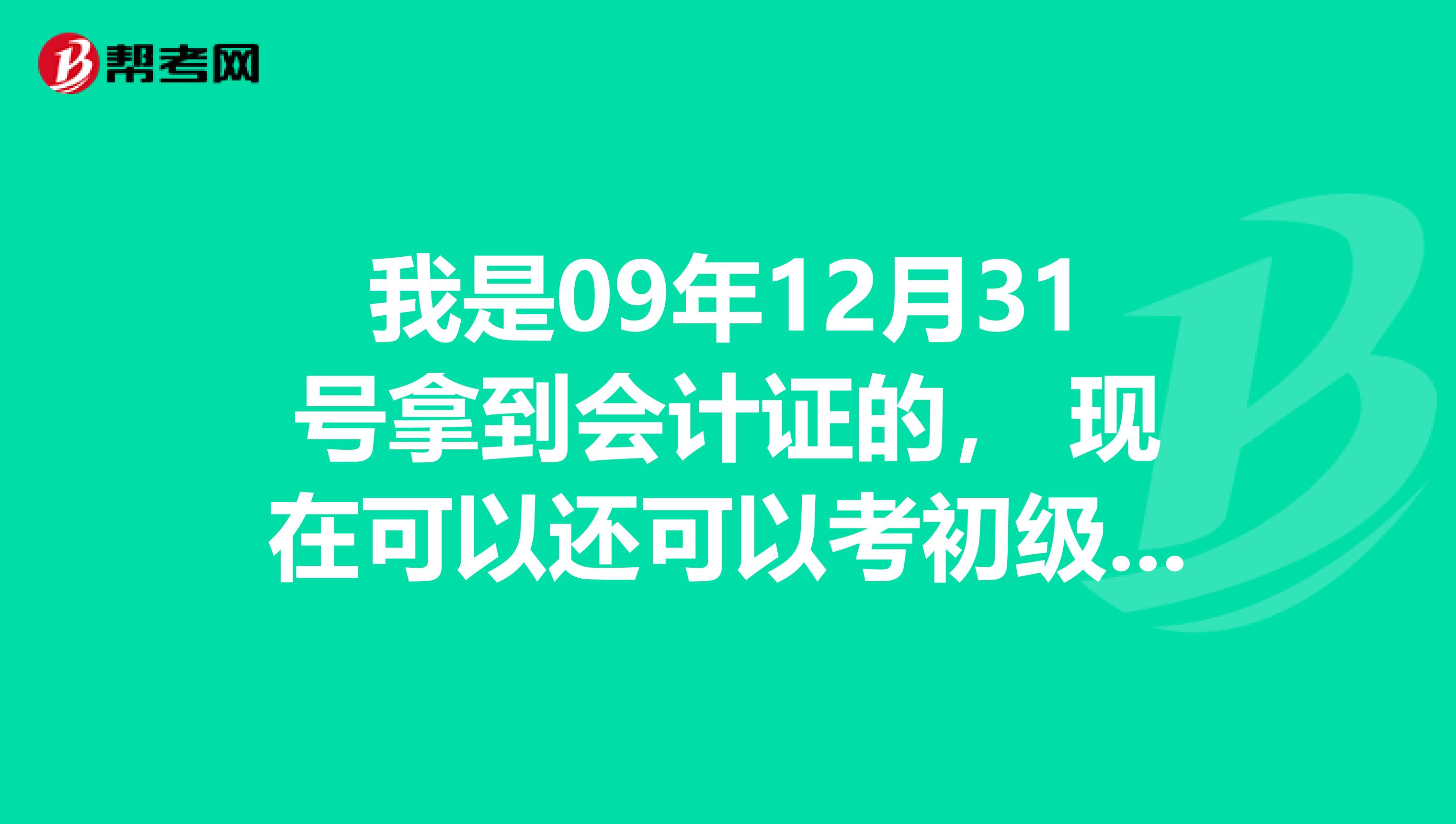 我是09年12月31号拿到会计证的, 现在可以还可以考初级会计职称吗?