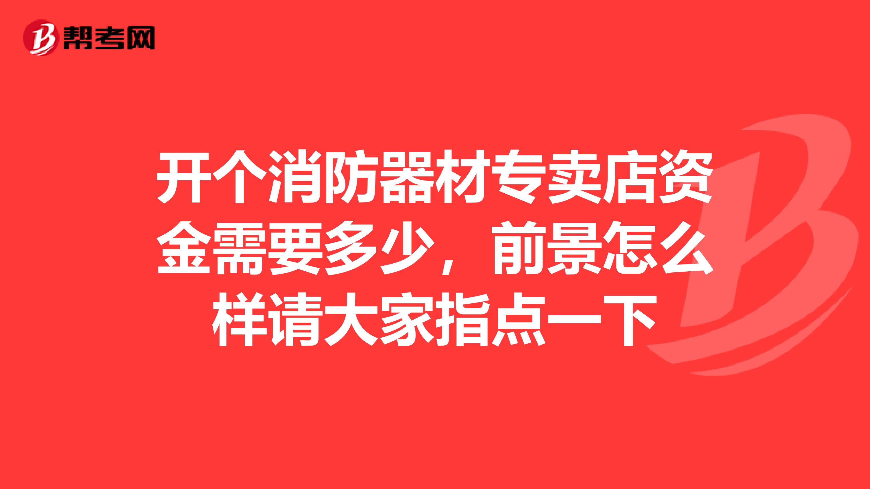 开个消防器材专卖店资金需要多少，前景怎么样请大家指点一下