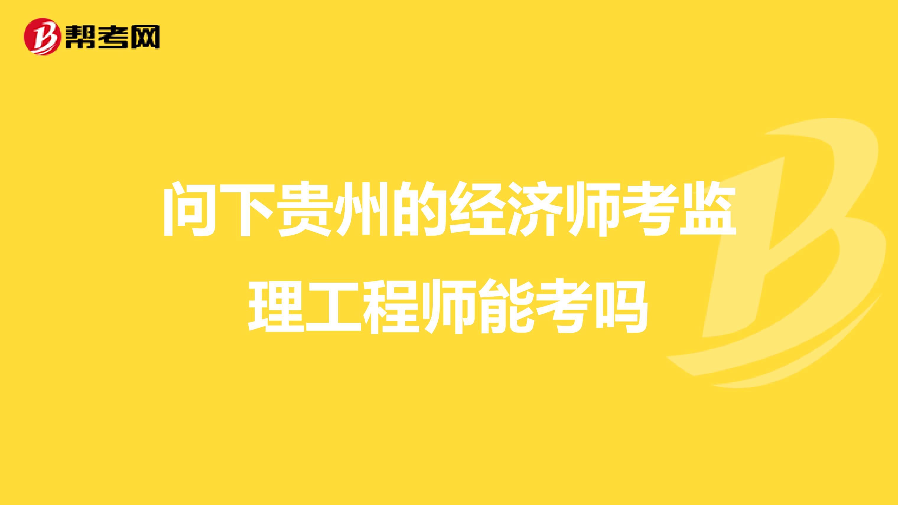 问下贵州的经济师考监理工程师能考吗