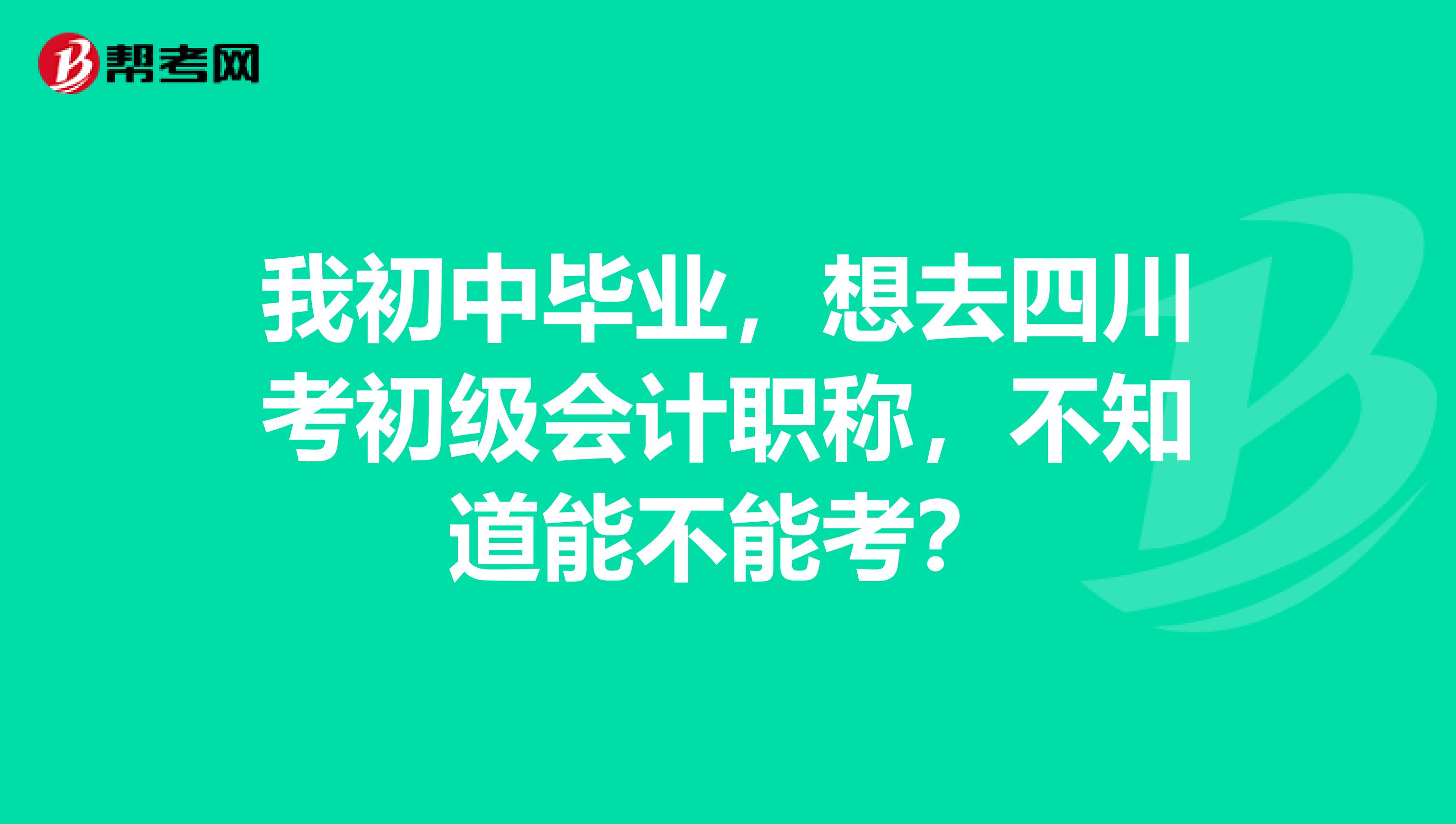 我初中毕业，想去四川考初级会计职称，不知道能不能考？