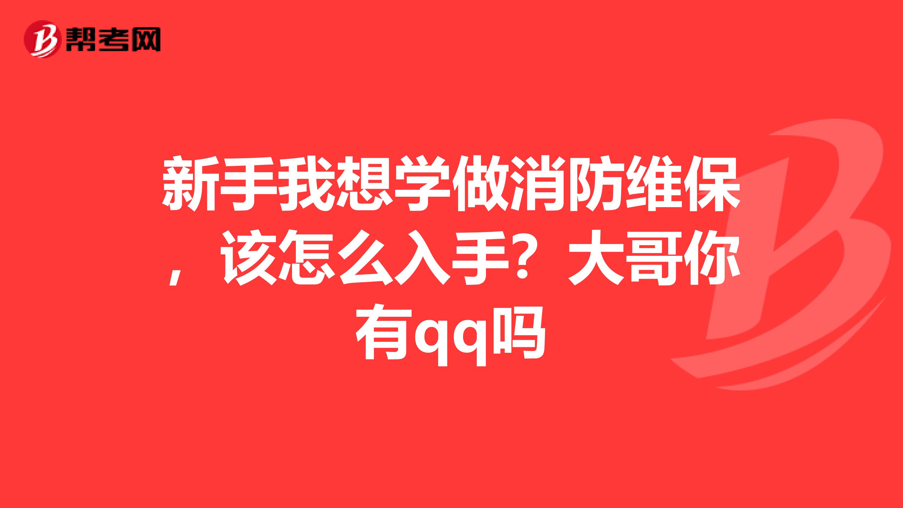 新手我想学做消防维保,该怎么入手?大哥你有qq吗
