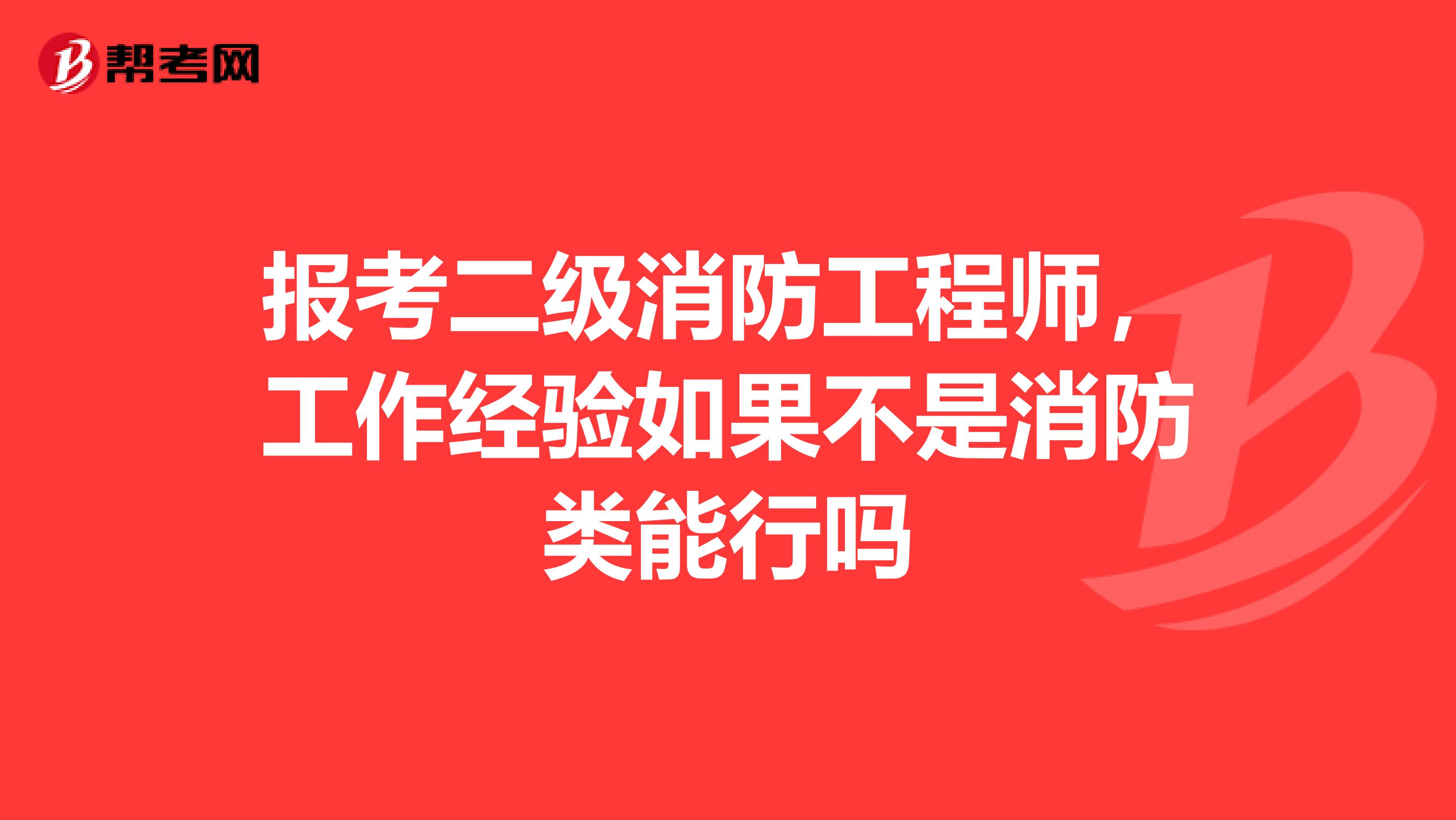 报考二级消防工程师，工作经验如果不是消防类能行吗