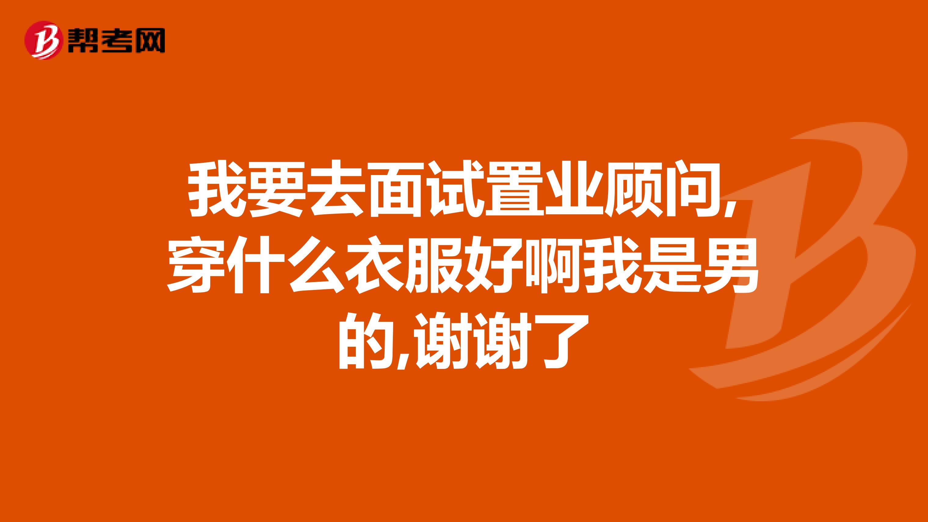 我要去面试置业顾问,穿什么衣服好啊我是男的,谢谢了