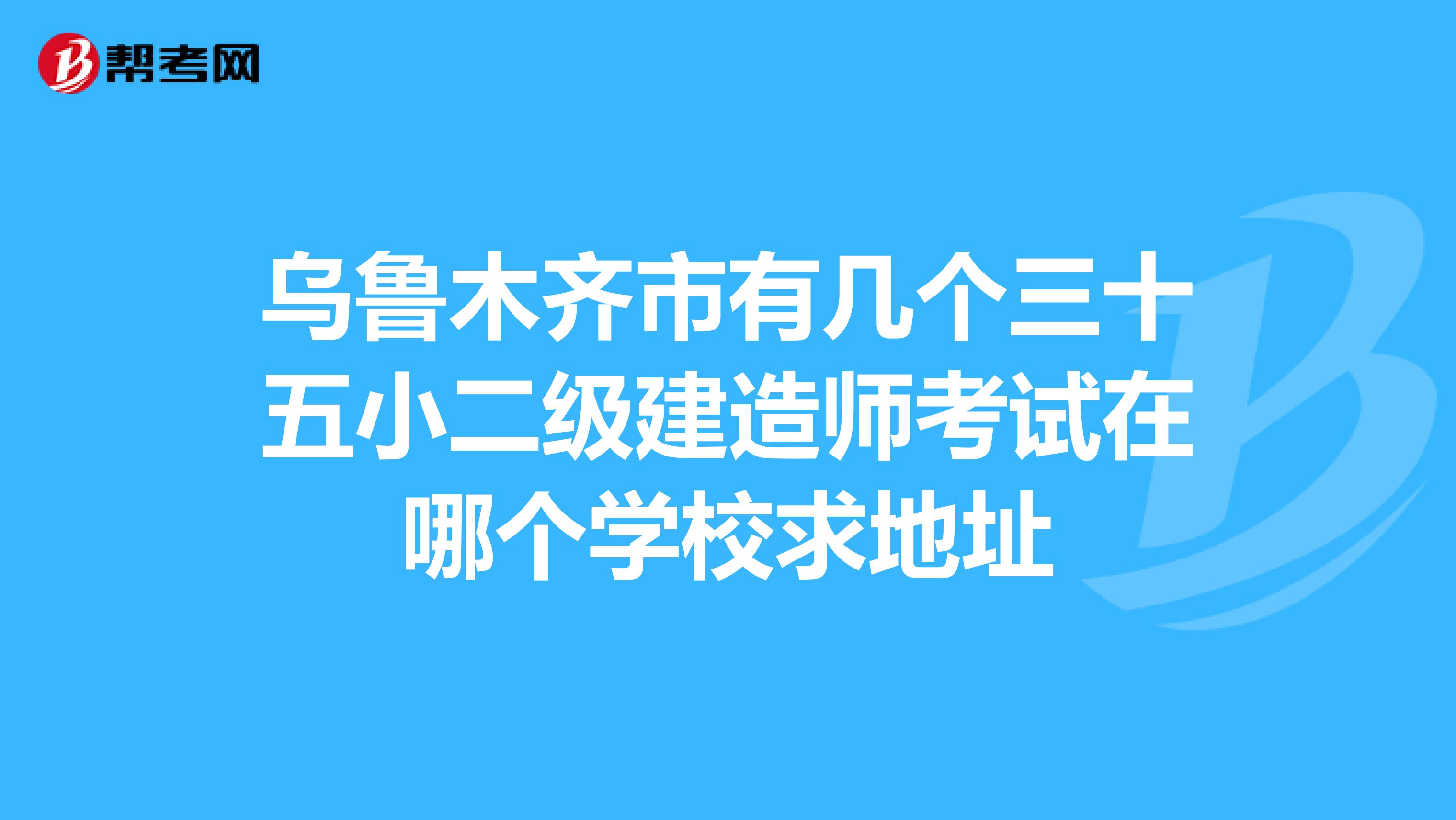 乌鲁木齐市有几个三十五小二级建造师考试在哪个学校求地址
