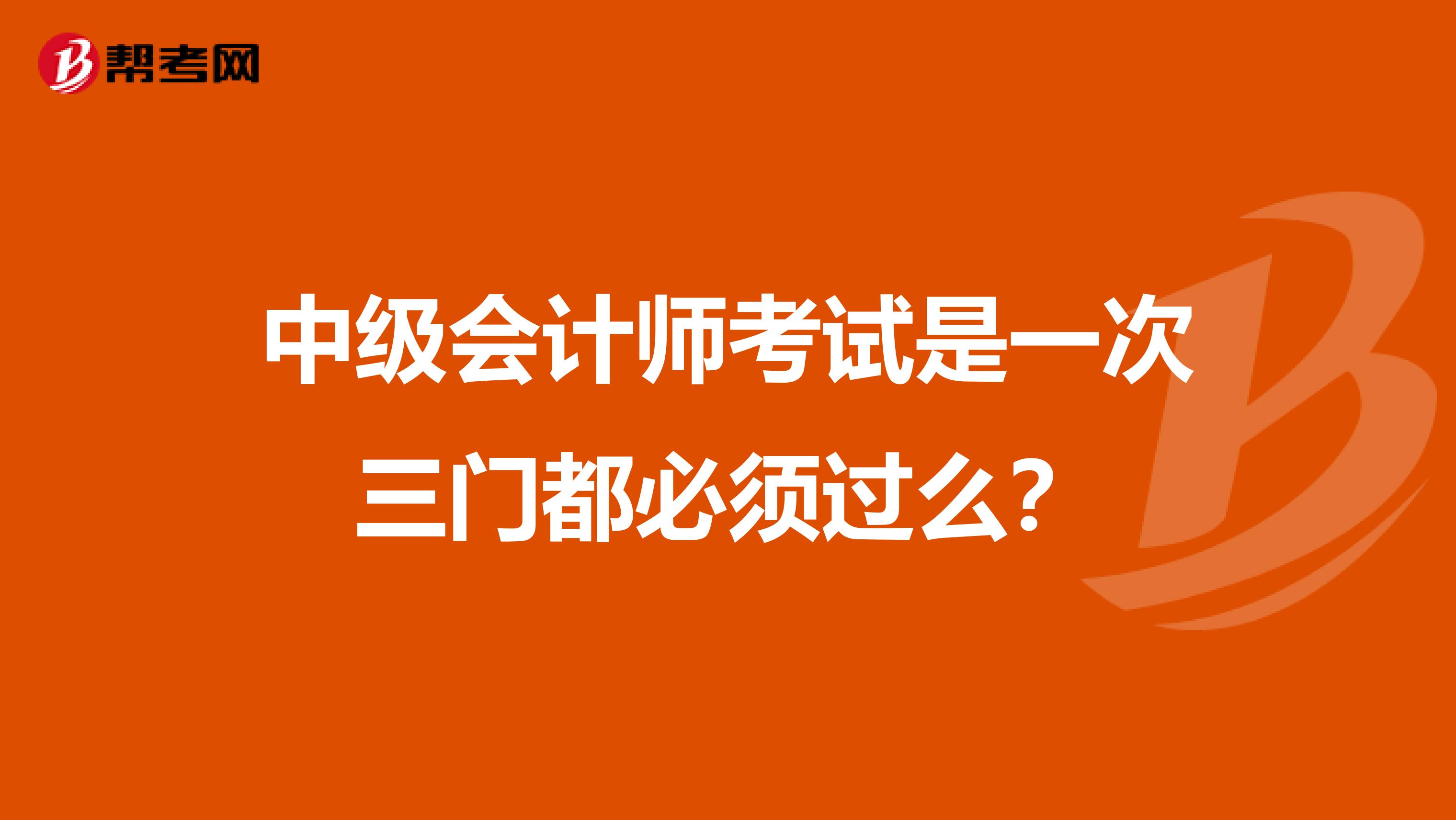 中级会计师考试是一次三门都必须过么？