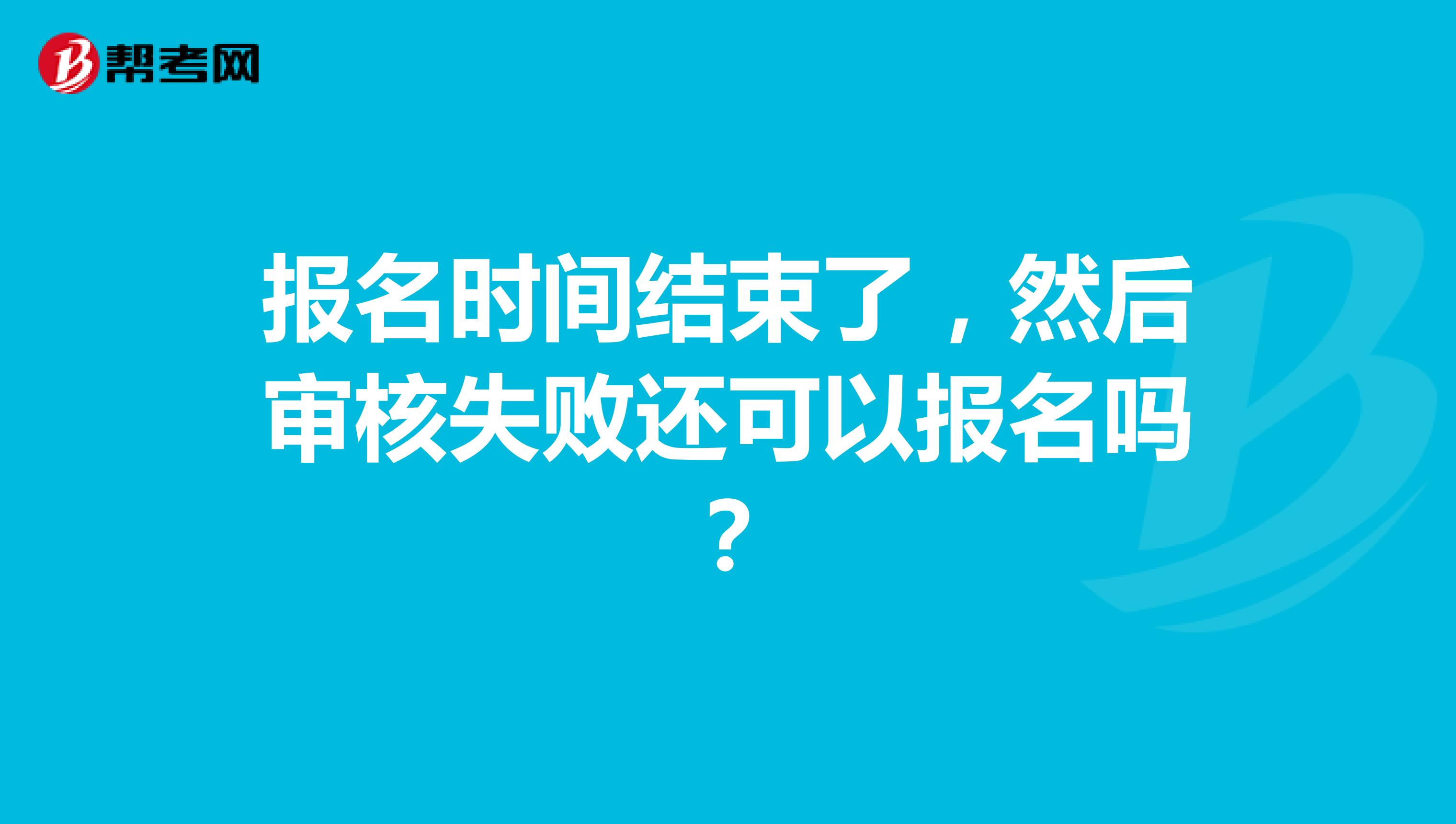 报名时间结束了，然后审核失败还可以报名吗？