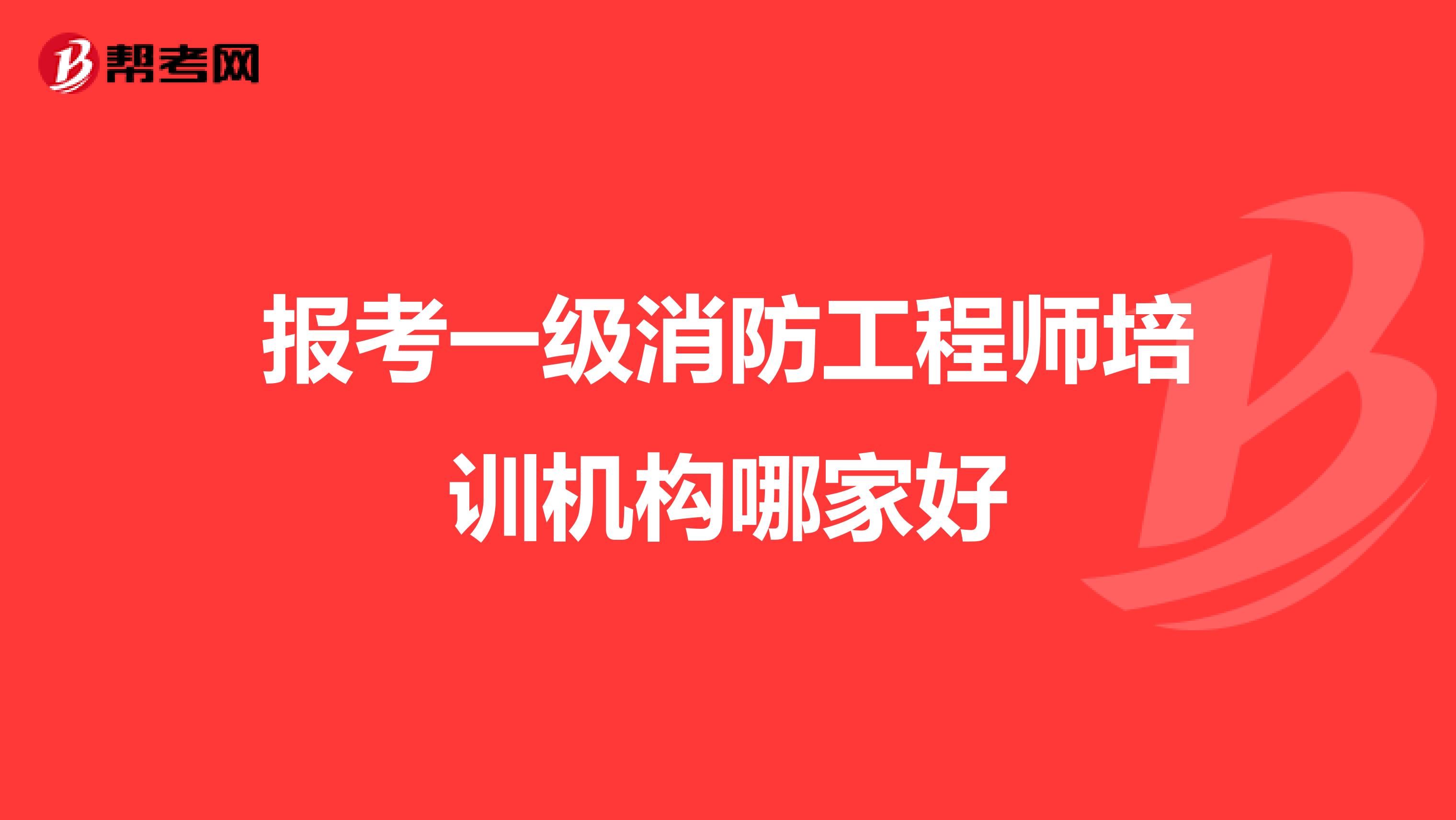 报考一级消防工程师培训机构哪家好