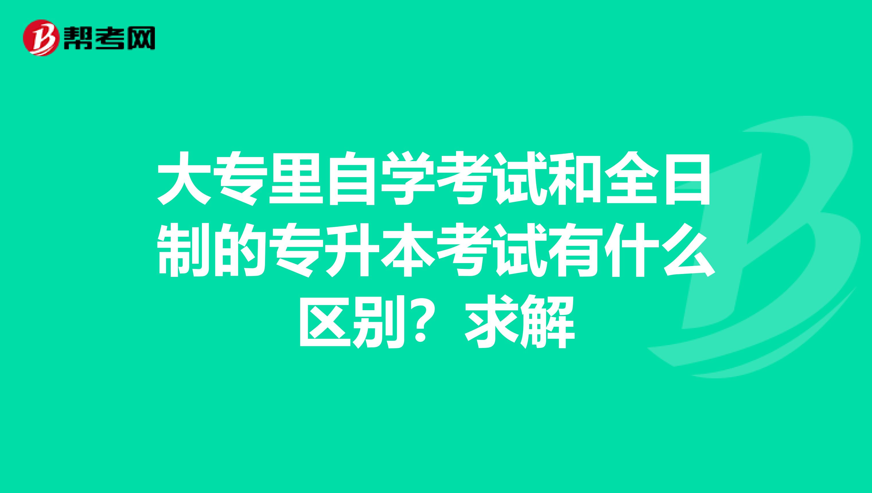 大专里自学考试和全日制的专升本考试有什么区别？求解