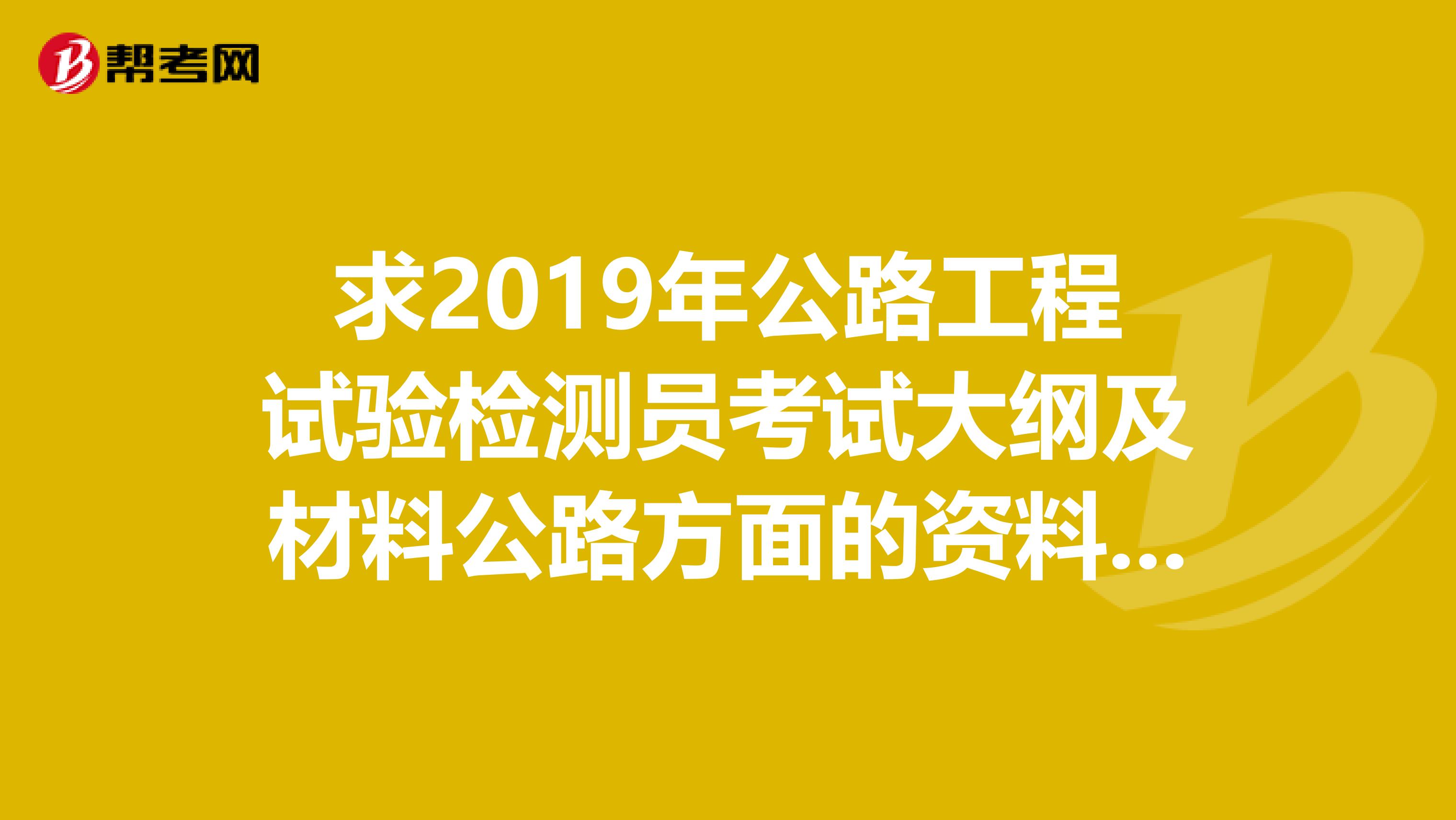 求2019年公路工程试验检测员考试大纲及材料公路方面的资料,复习题