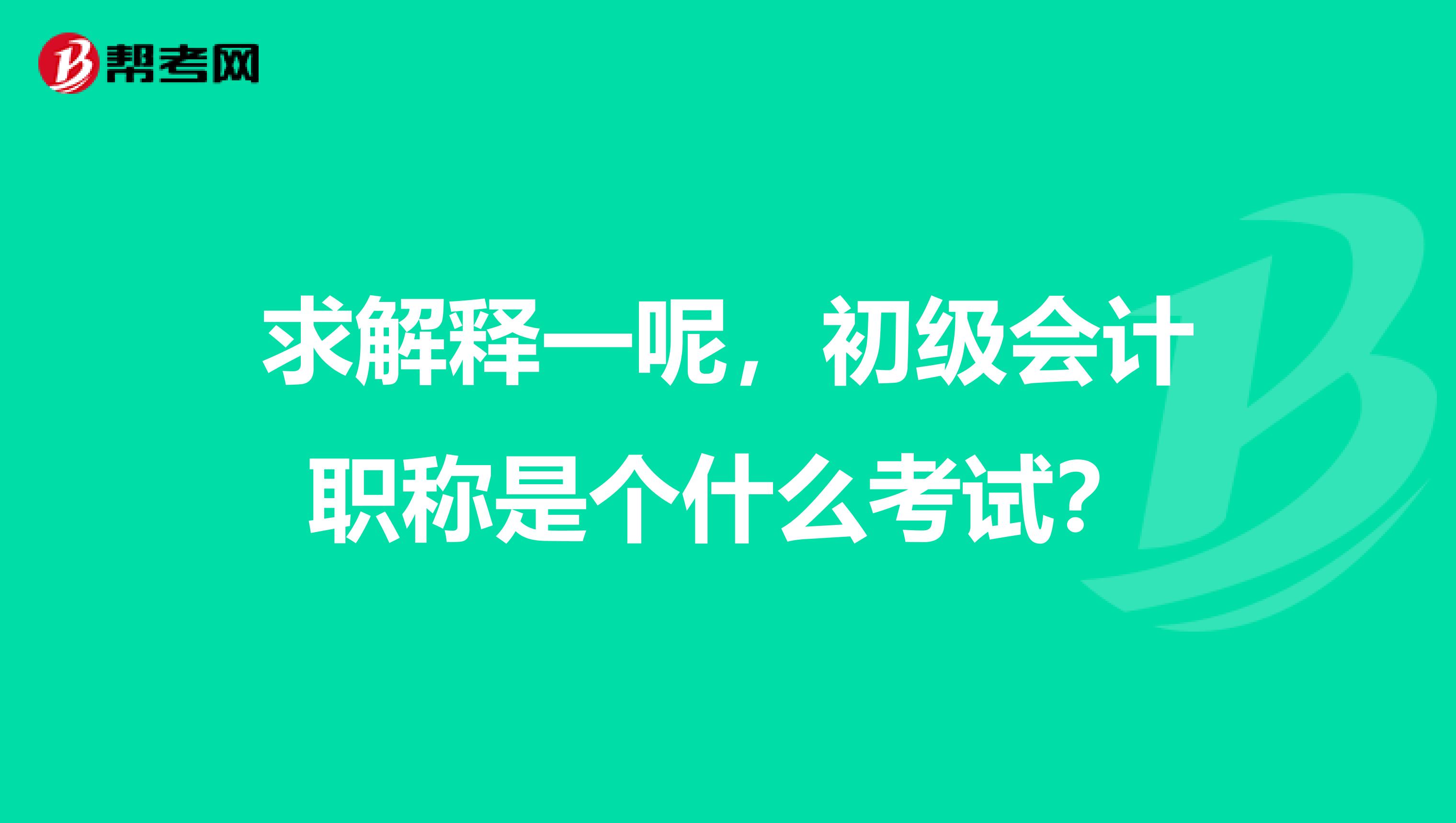 求解释一呢，初级会计职称是个什么考试？