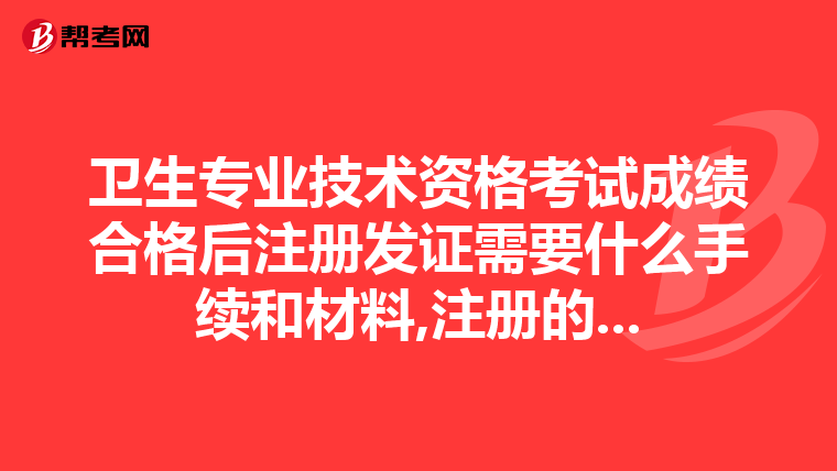 卫生专业技术资格考试成绩合格后注册发证需要什么手续和材料,注册的...
