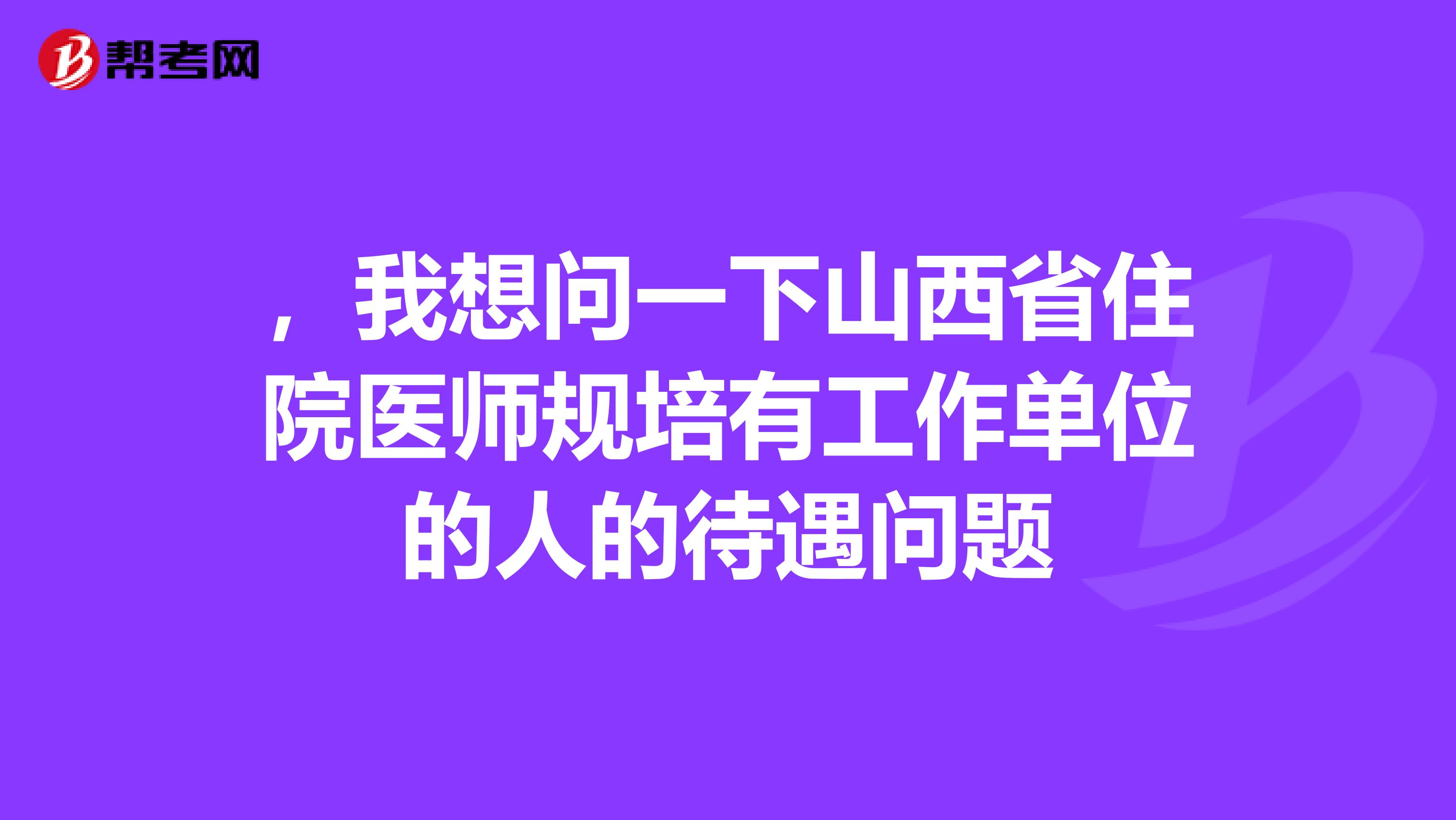 ，我想问一下山西省住院医师规培有工作单位的人的待遇问题