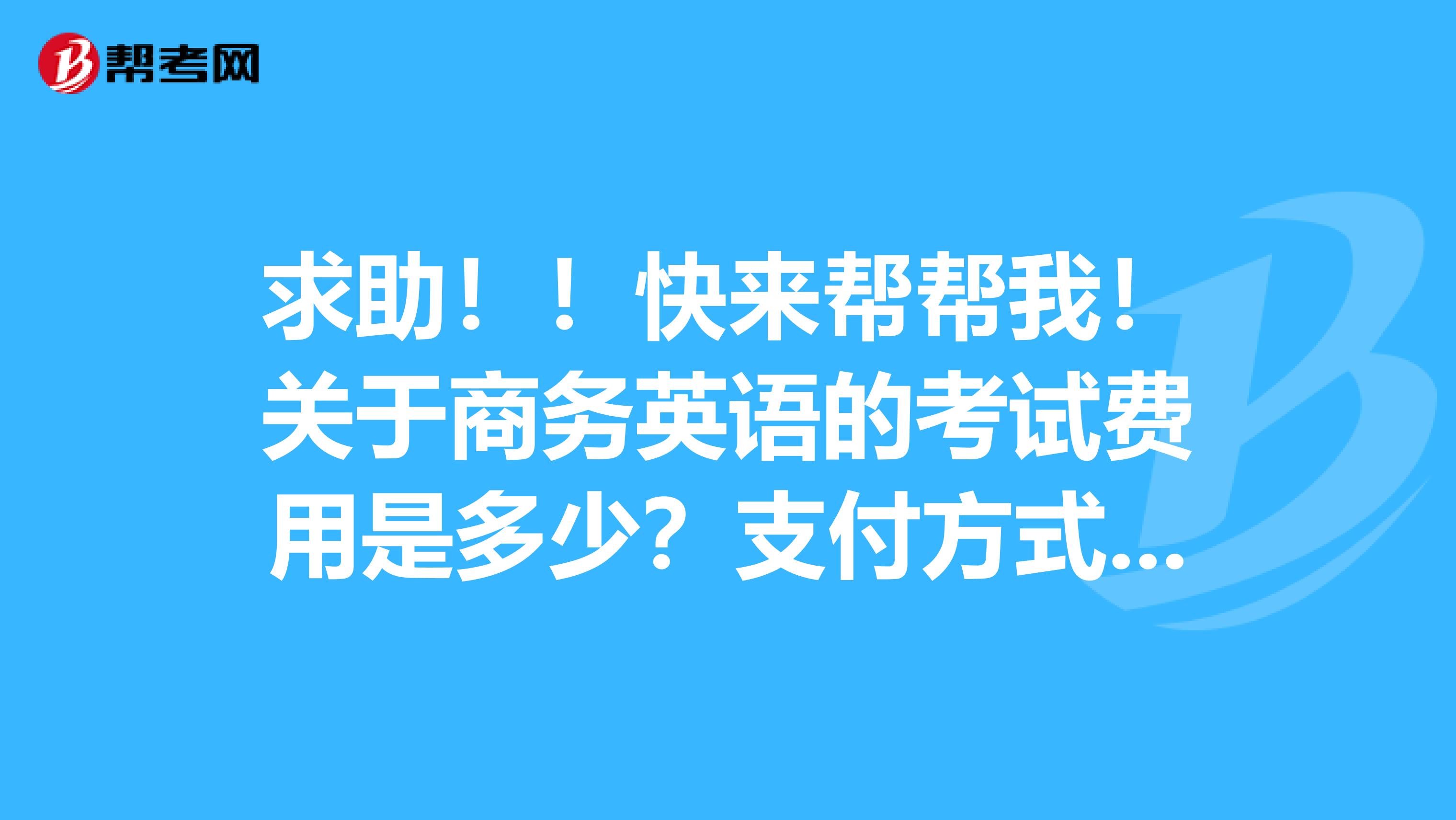 求助！！快來(lái)幫幫我！關(guān)于商務(wù)英語(yǔ)的考試費(fèi)用是多少？支付方式是什么？