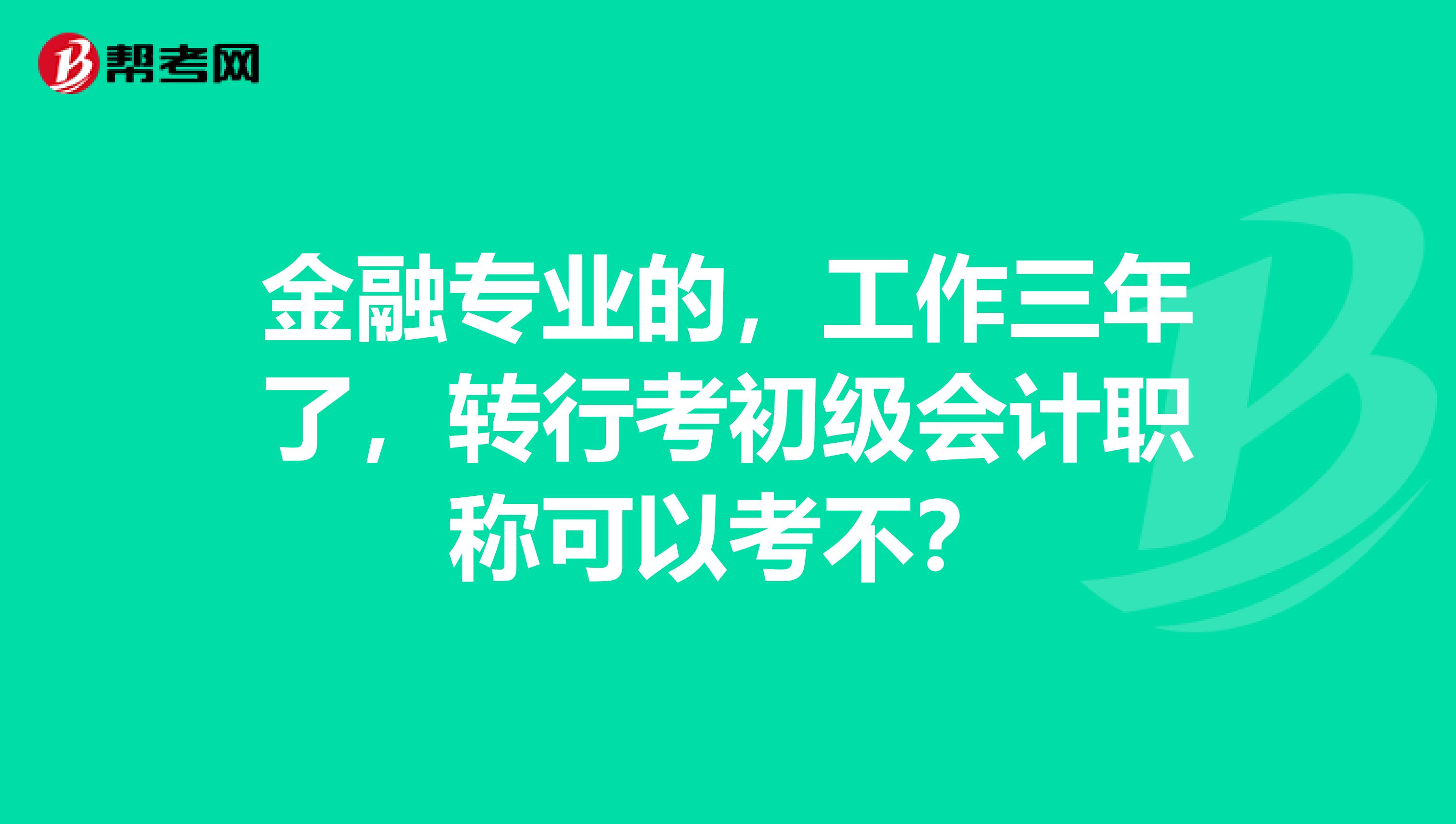 金融专业的,工作三年了,转行考初级会计职称可以考不?