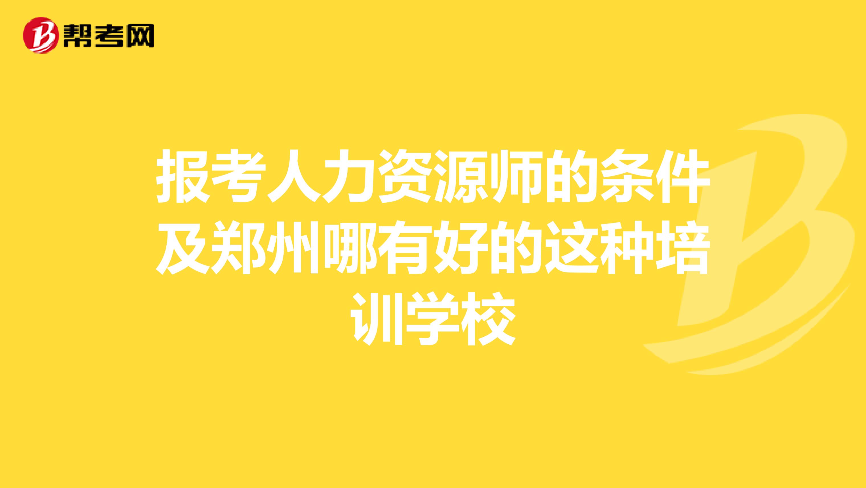 报考人力资源师的条件及郑州哪有好的这种培训学校