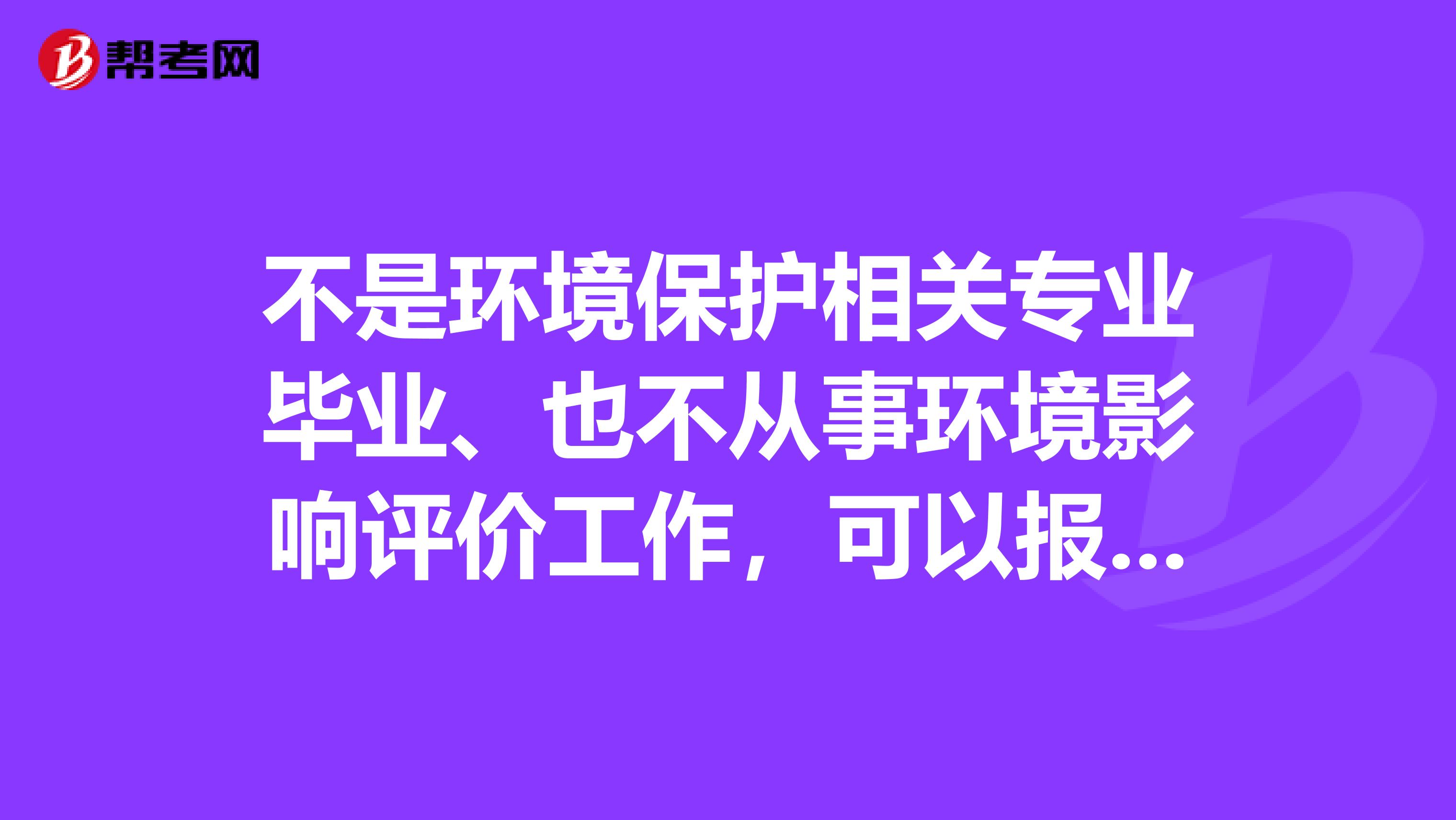 不是环境保护相关专业毕业、也不从事环境影响评价工作,可以报考环境影响评价工程师吗?