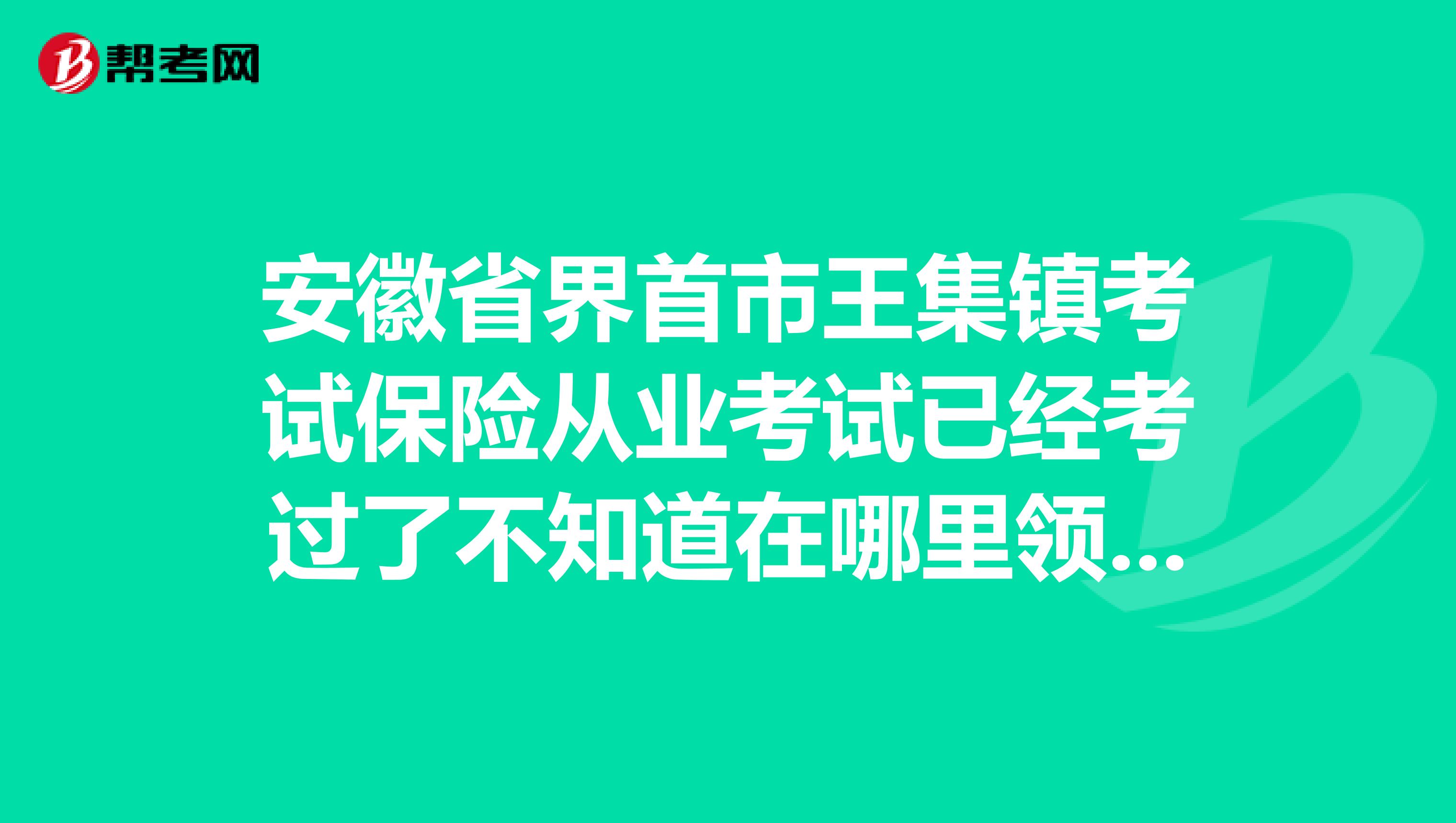 安徽省界首市王集镇考试保险从业考试已经考过了不知道在哪里领取证书，有安徽的朋友吗