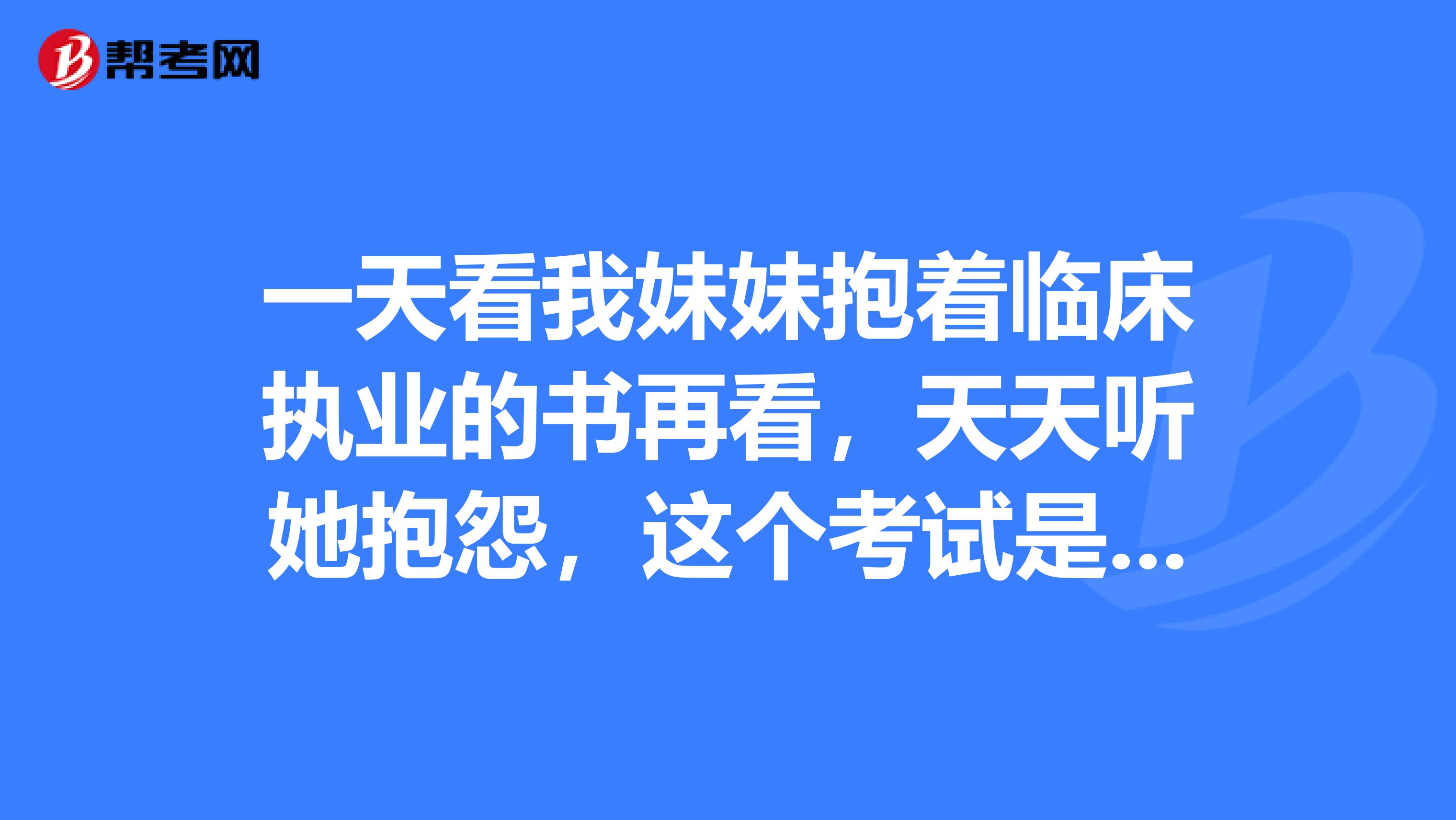一天看我妹妹抱着临床执业的书再看，天天听她抱怨，这个考试是不是很难呀？