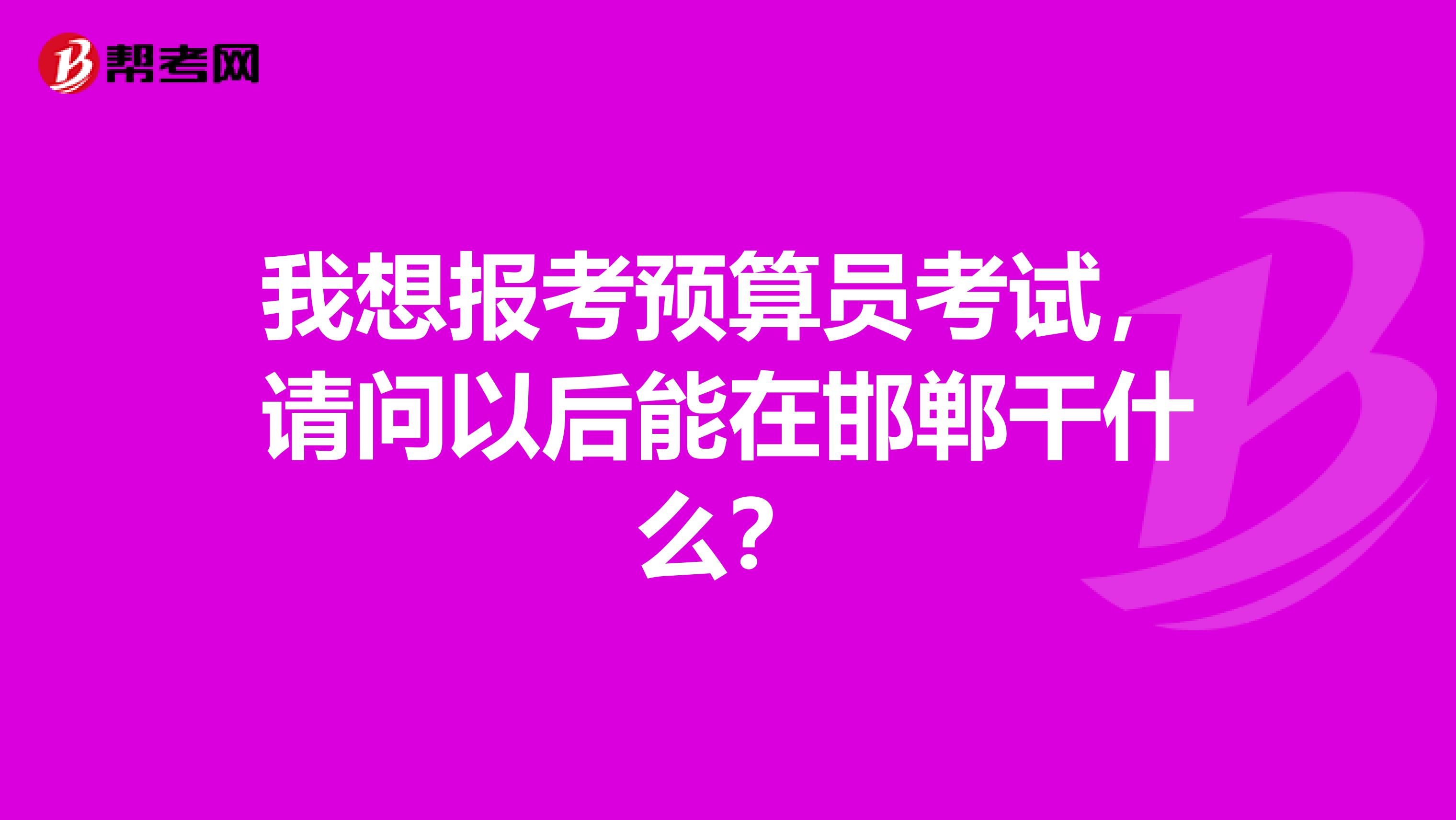 我想报考预算员考试,请问以后能在邯郸干什么?