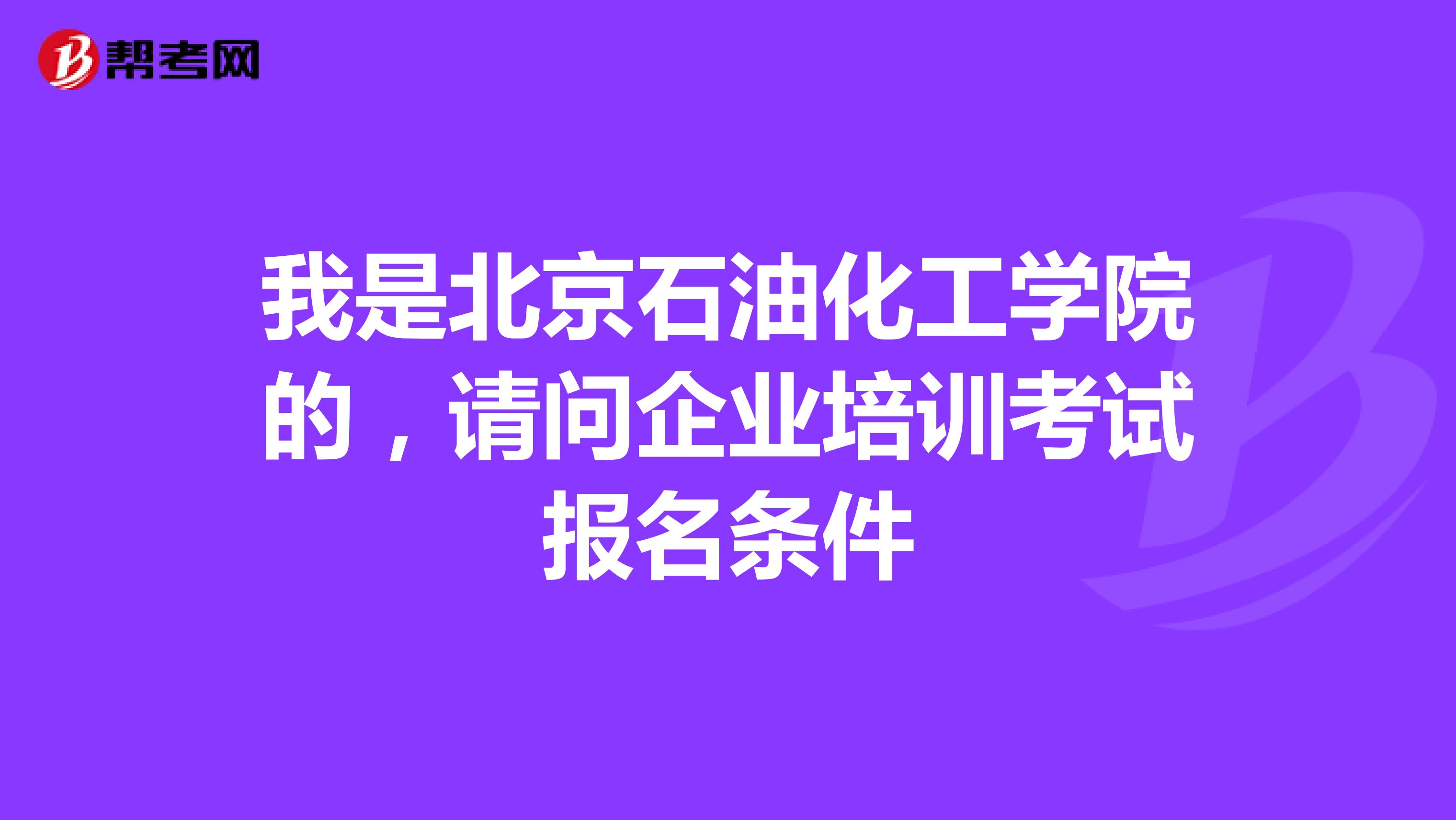 我是北京石油化工学院的,请问企业培训考试报名条件