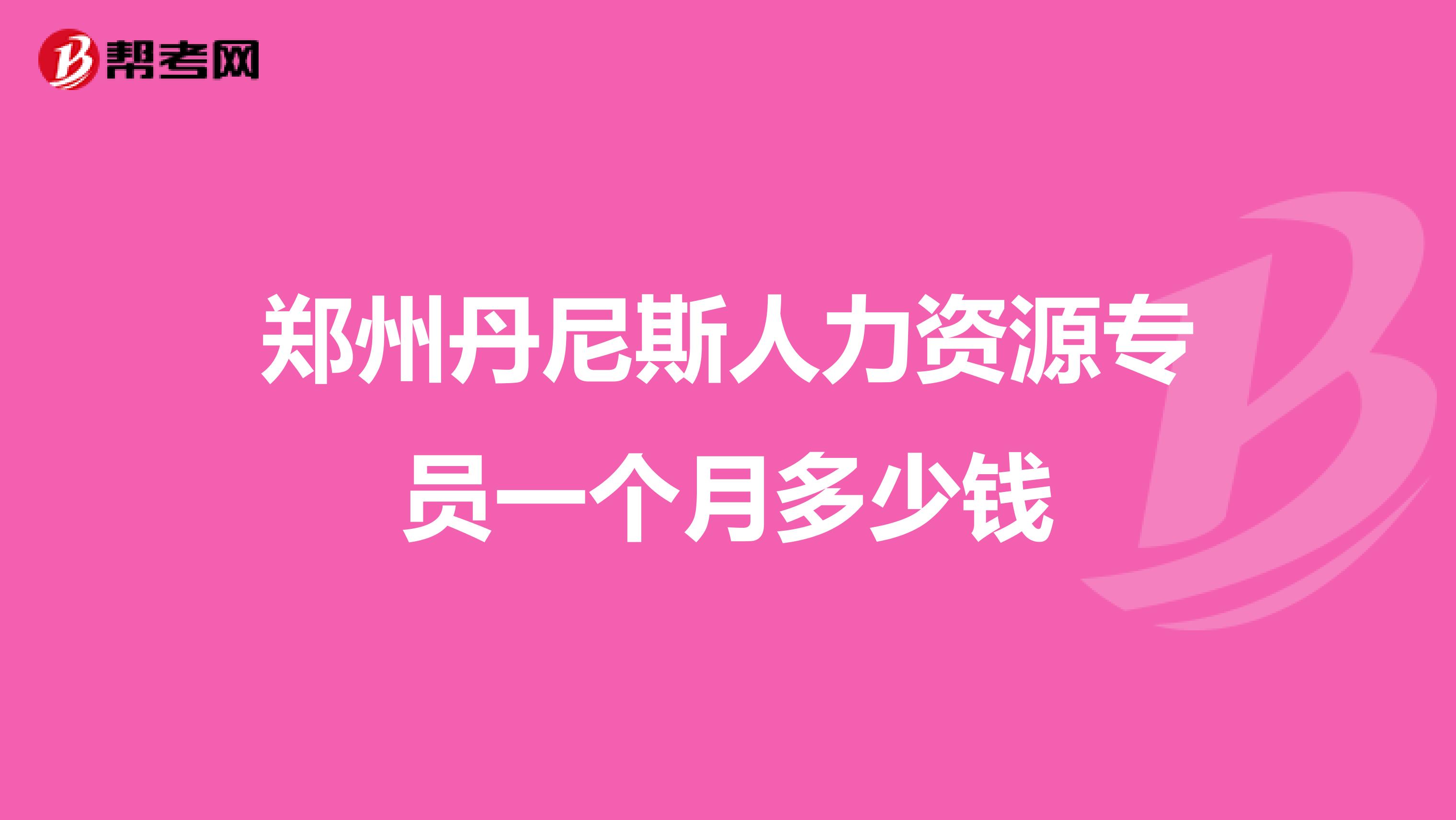 郑州丹尼斯人力资源专员一个月多少钱