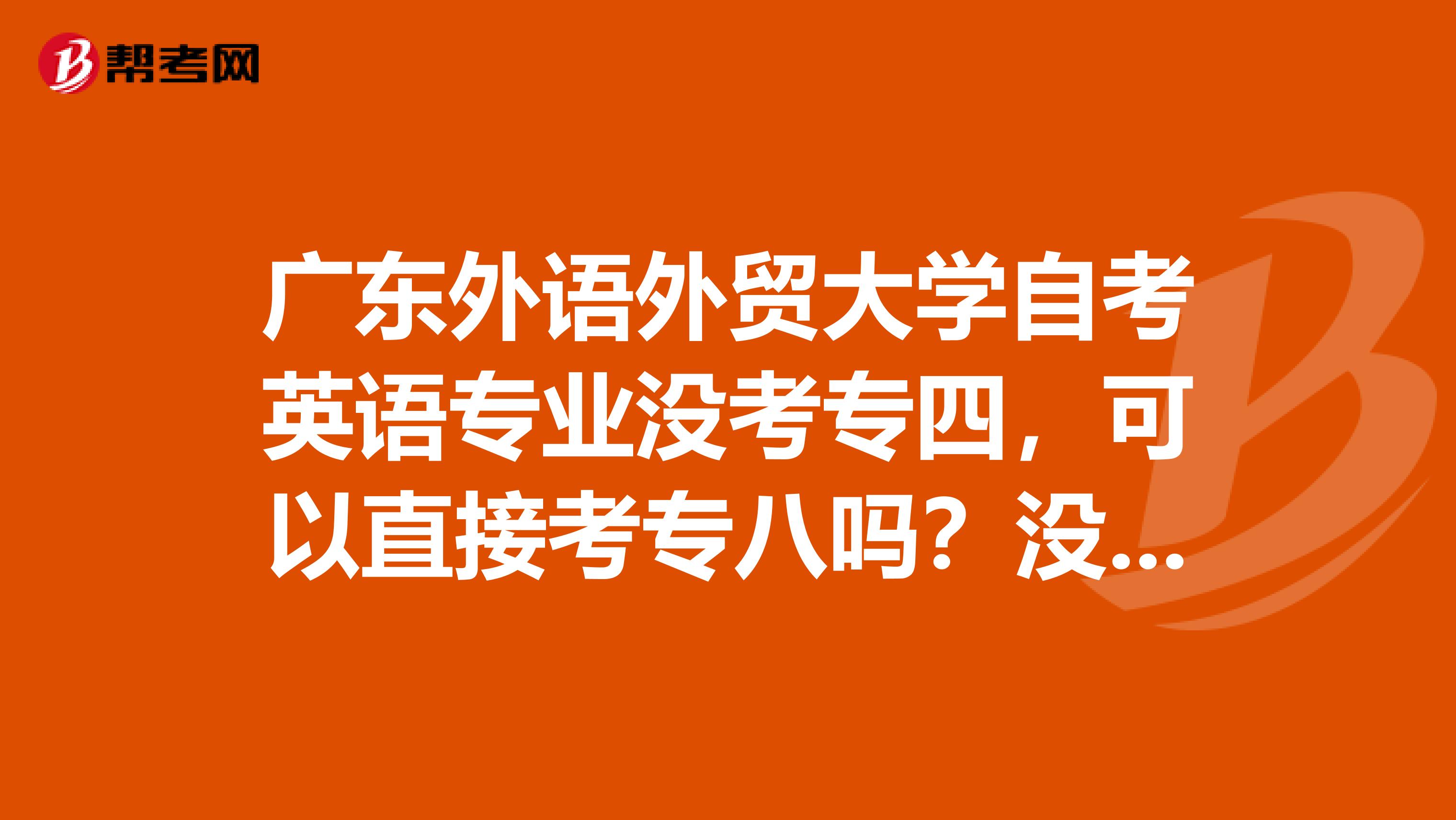 广东外语外贸大学自考英语专业没考专四,可以直接考专八吗?没过专四对拿学位证有影响吗?