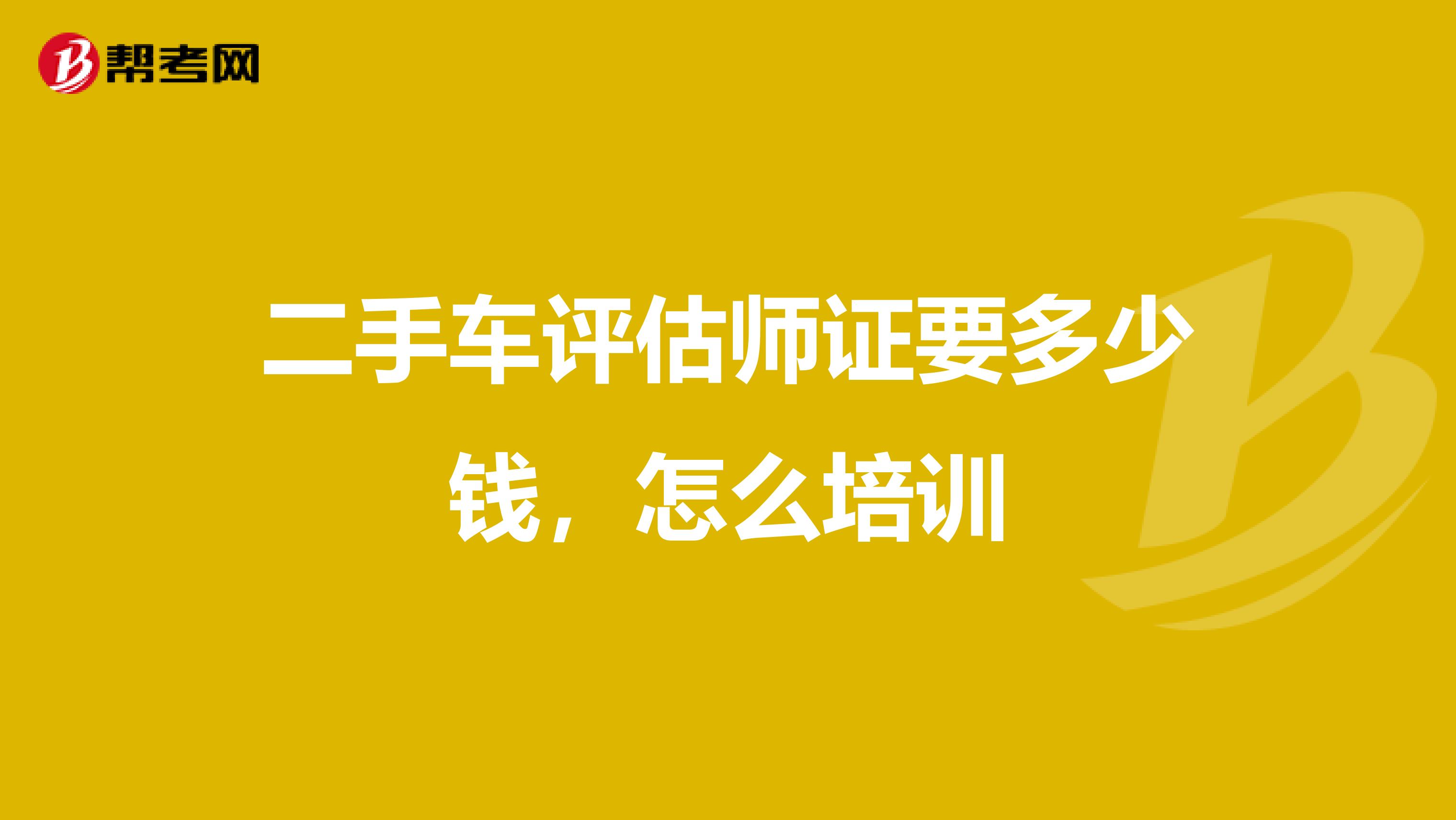 二手车评估师证要多少钱，怎么培训