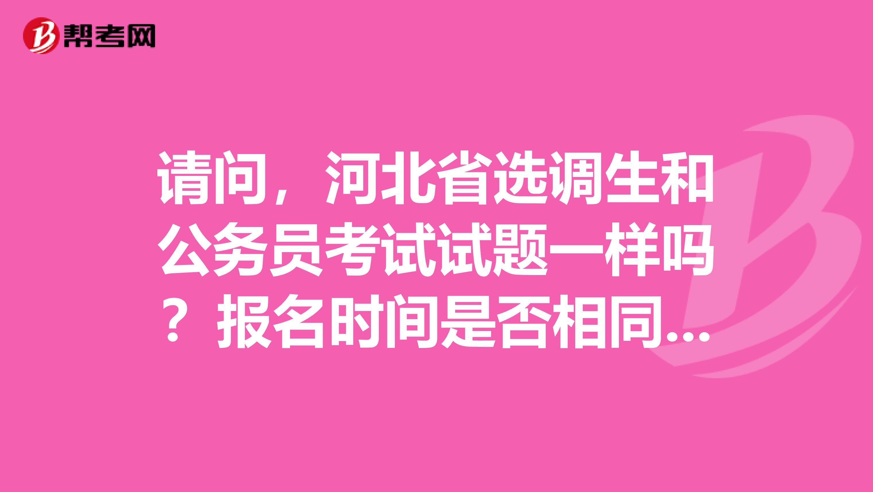 请问,河北省选调生和公务员考试试题一样吗?报名时间是否相同。。。。谢谢