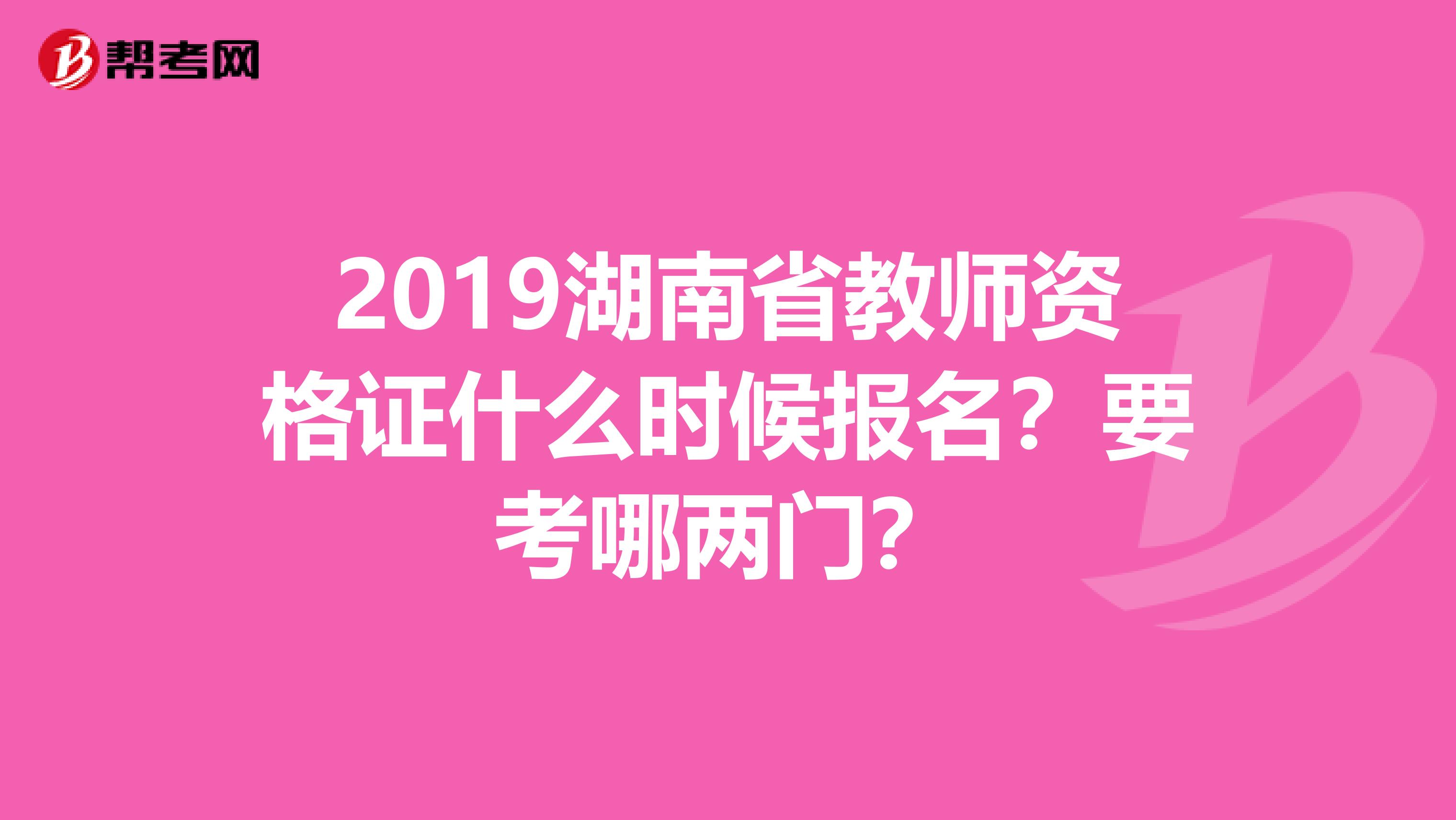2019湖南省教师资格证什么时候报名?要考哪两门?