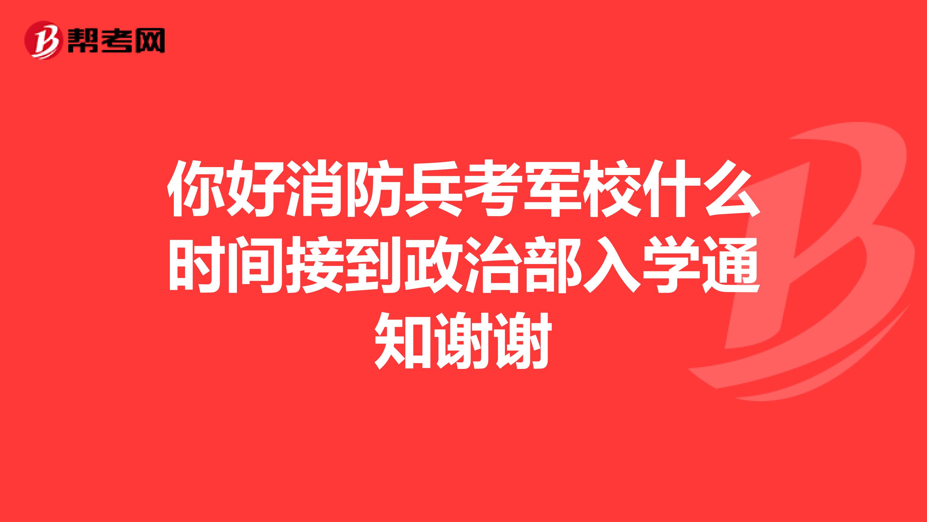 你好消防兵考军校什么时间接到政治部入学通知谢谢