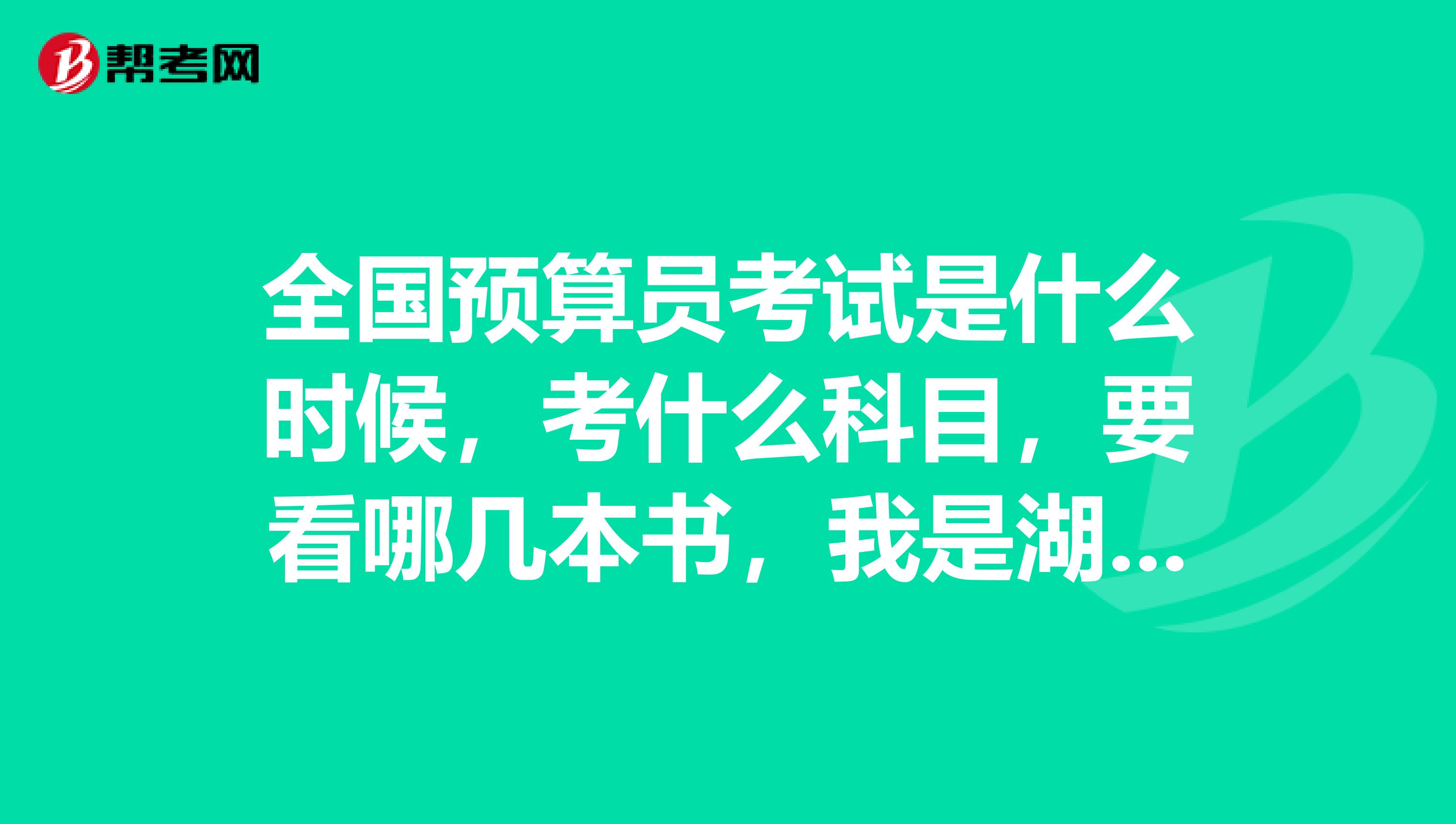 全国预算员考试是什么时候,考什么科目,要看哪几本书,我是湖南株洲的在哪里报名