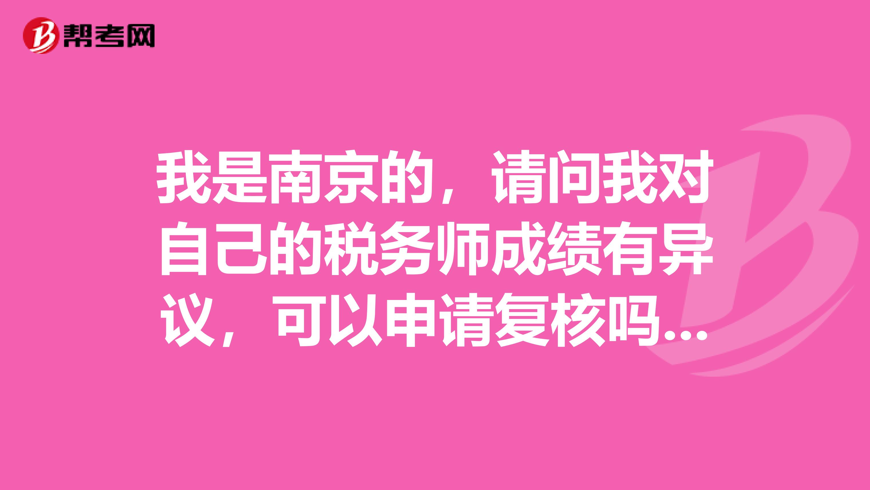 我是南京的，请问我对自己的税务师成绩有异议，可以申请复核吗？谢谢