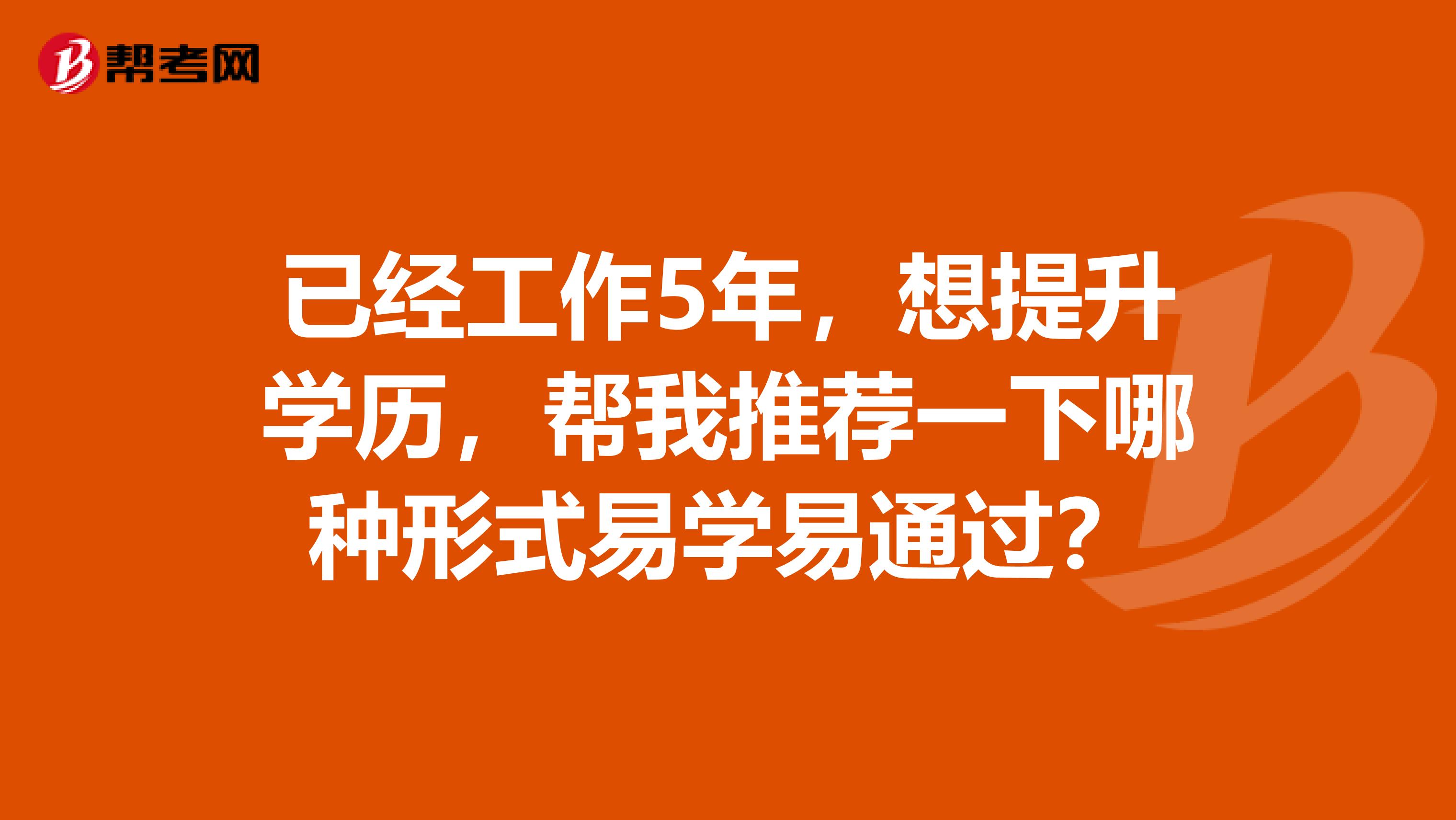 已经工作5年，想提升学历，帮我推荐一下哪种形式易学易通过？