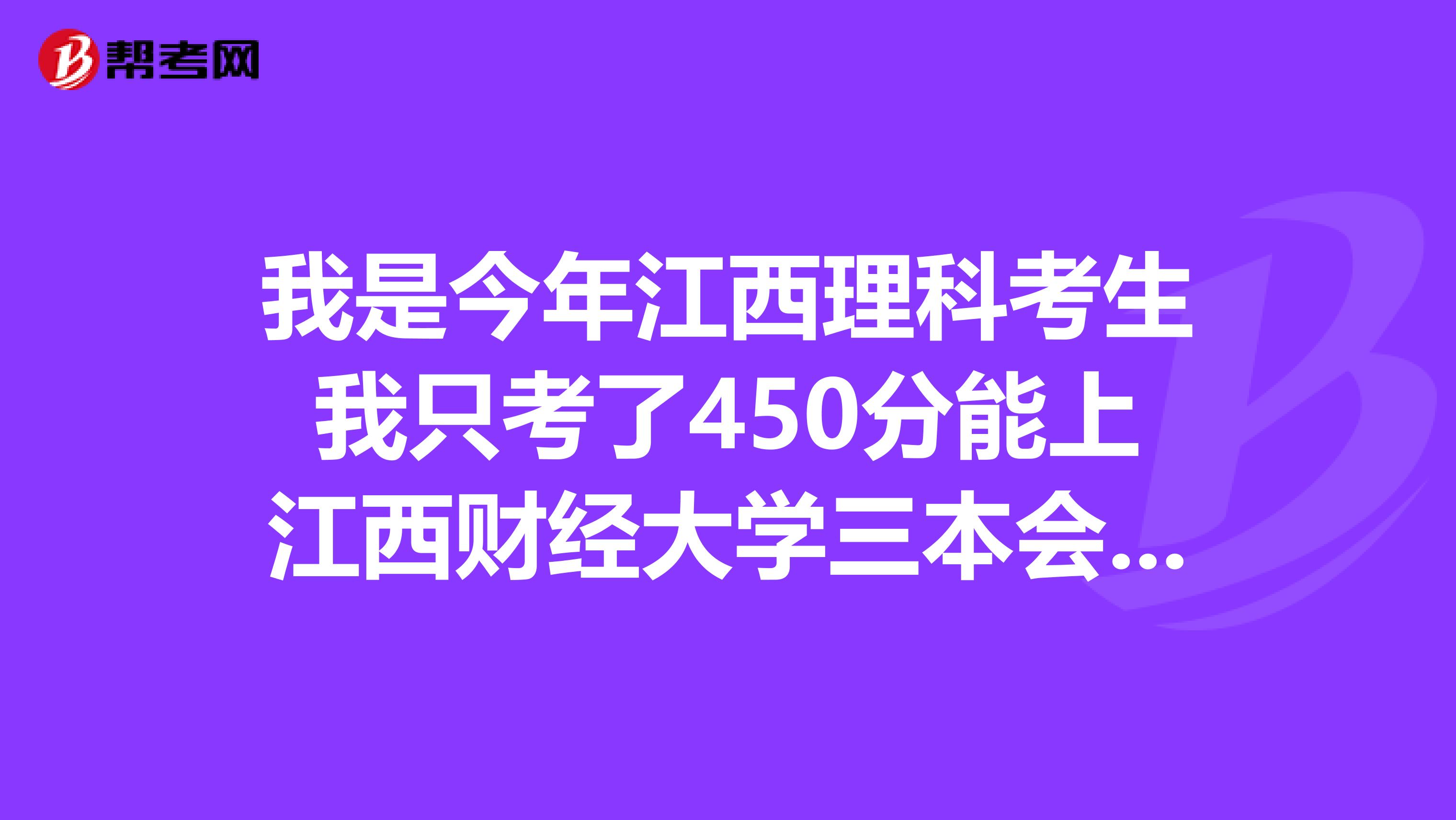 我是今年江西理科考生我只考了450分能上江西财经大学三本会计专业吗谢谢