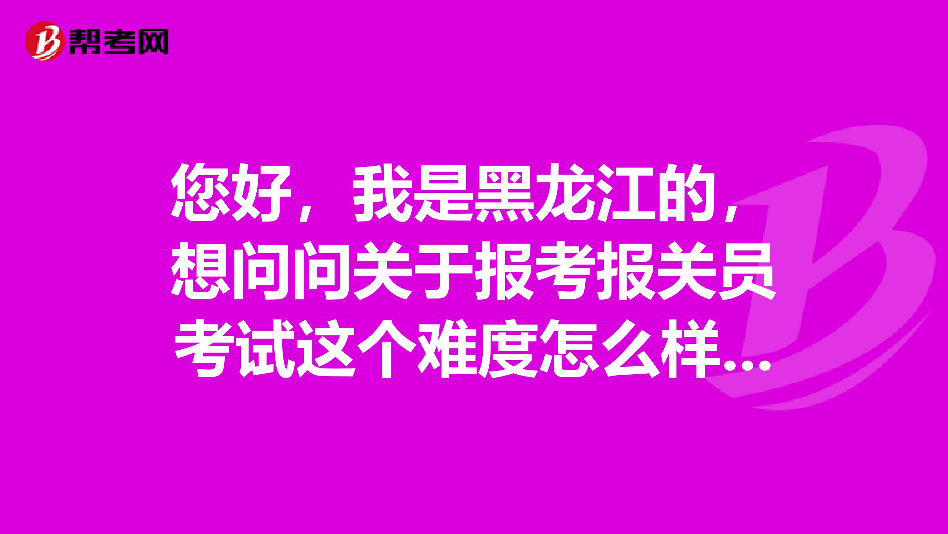 您好，我是黑龙江的，想问问关于报考报关员考试这个难度怎么样？我需要怎样报考呢？