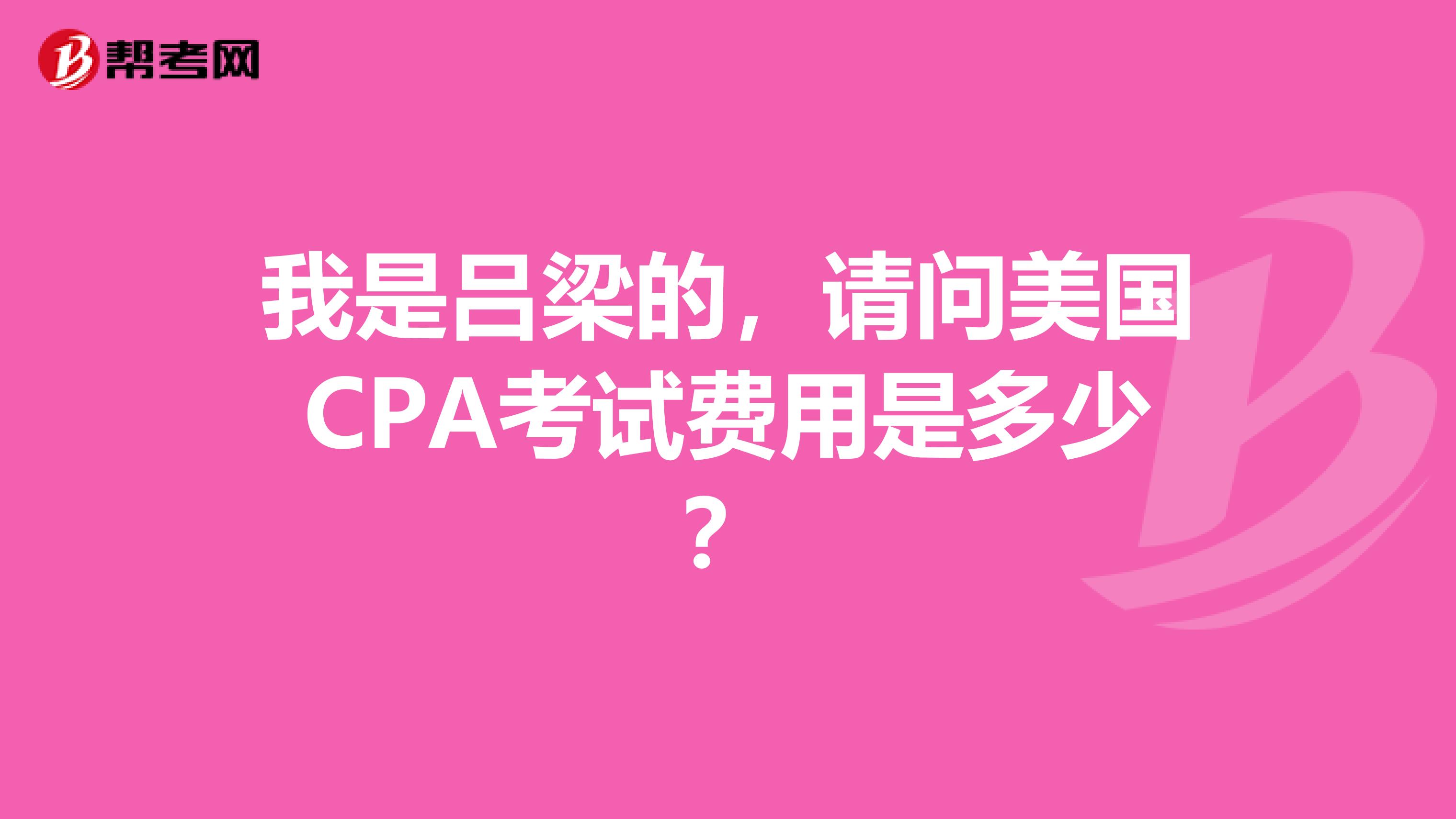 我是吕梁的，请问美国CPA考试费用是多少？