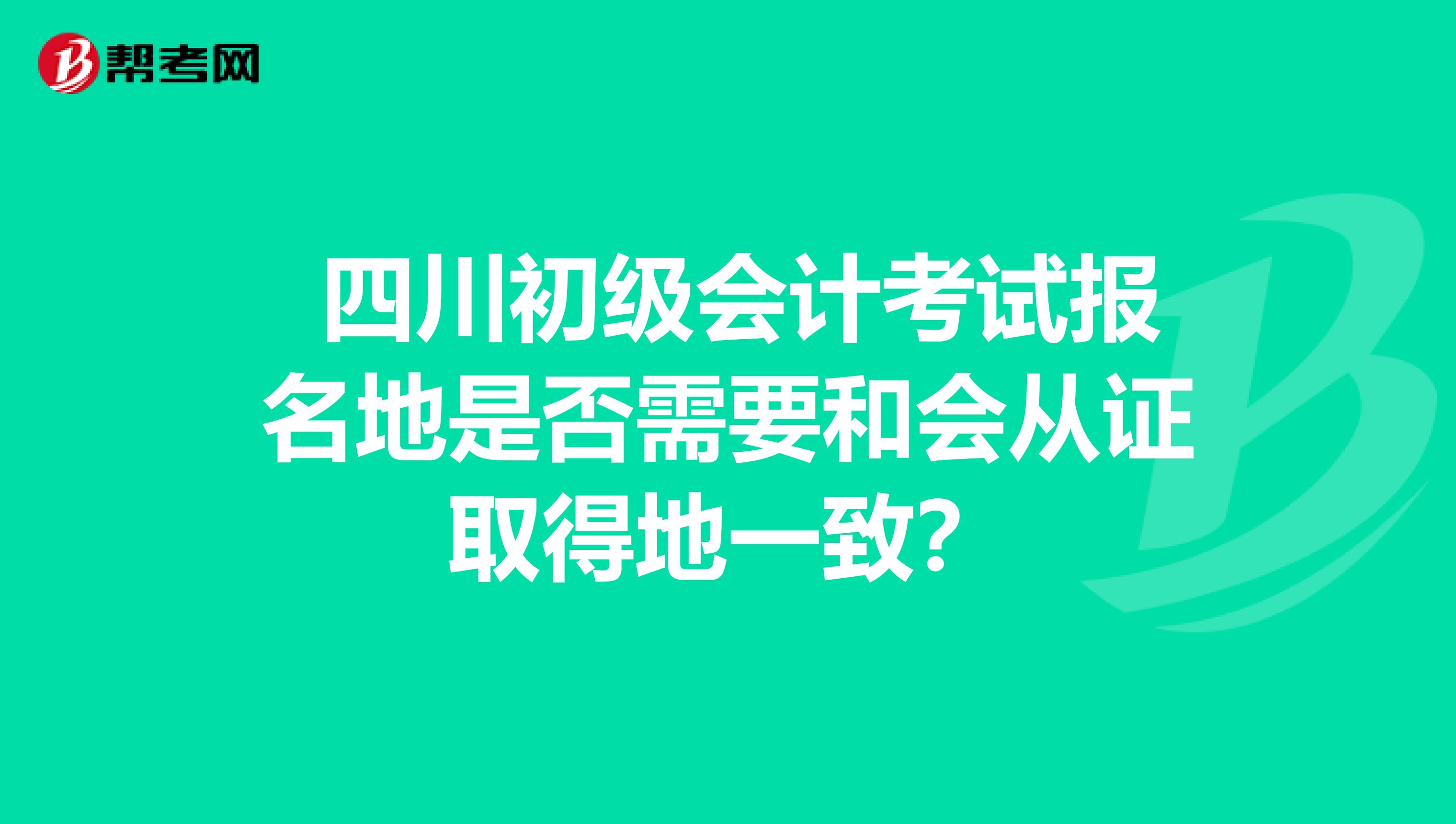  四川初级会计考试报名地是否需要和会从证取得地一致？