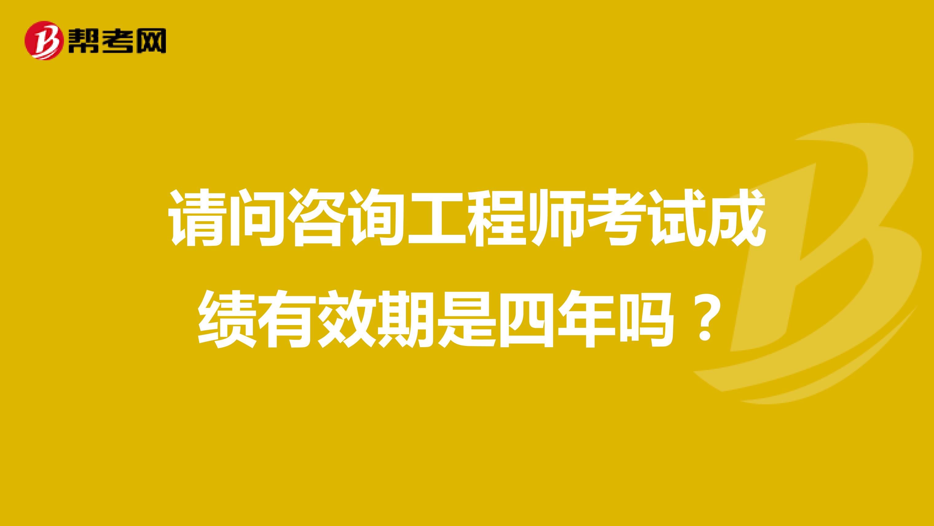 请问咨询工程师考试成绩有效期是四年吗?