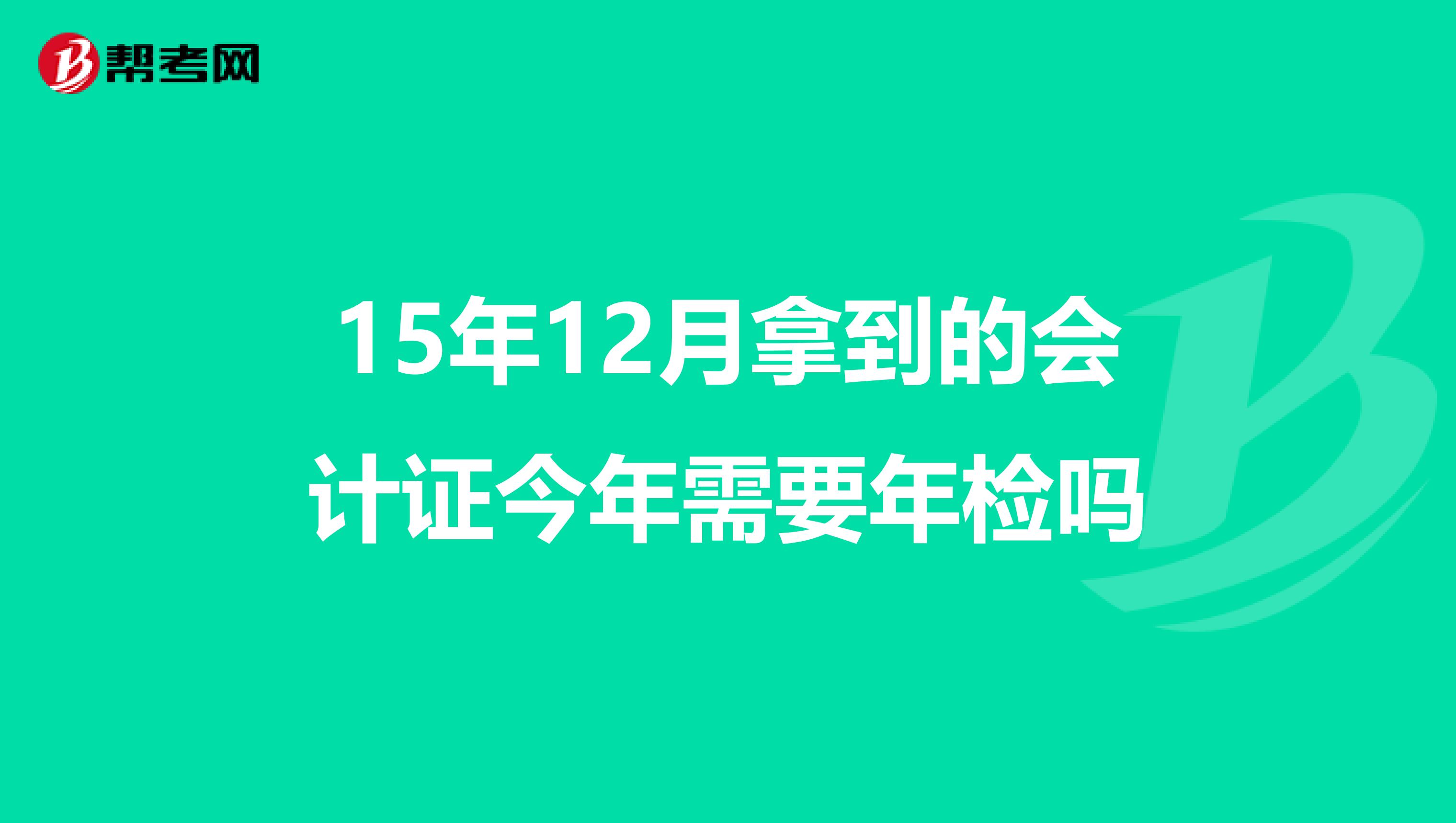 15年12月拿到的会计证今年需要年检吗