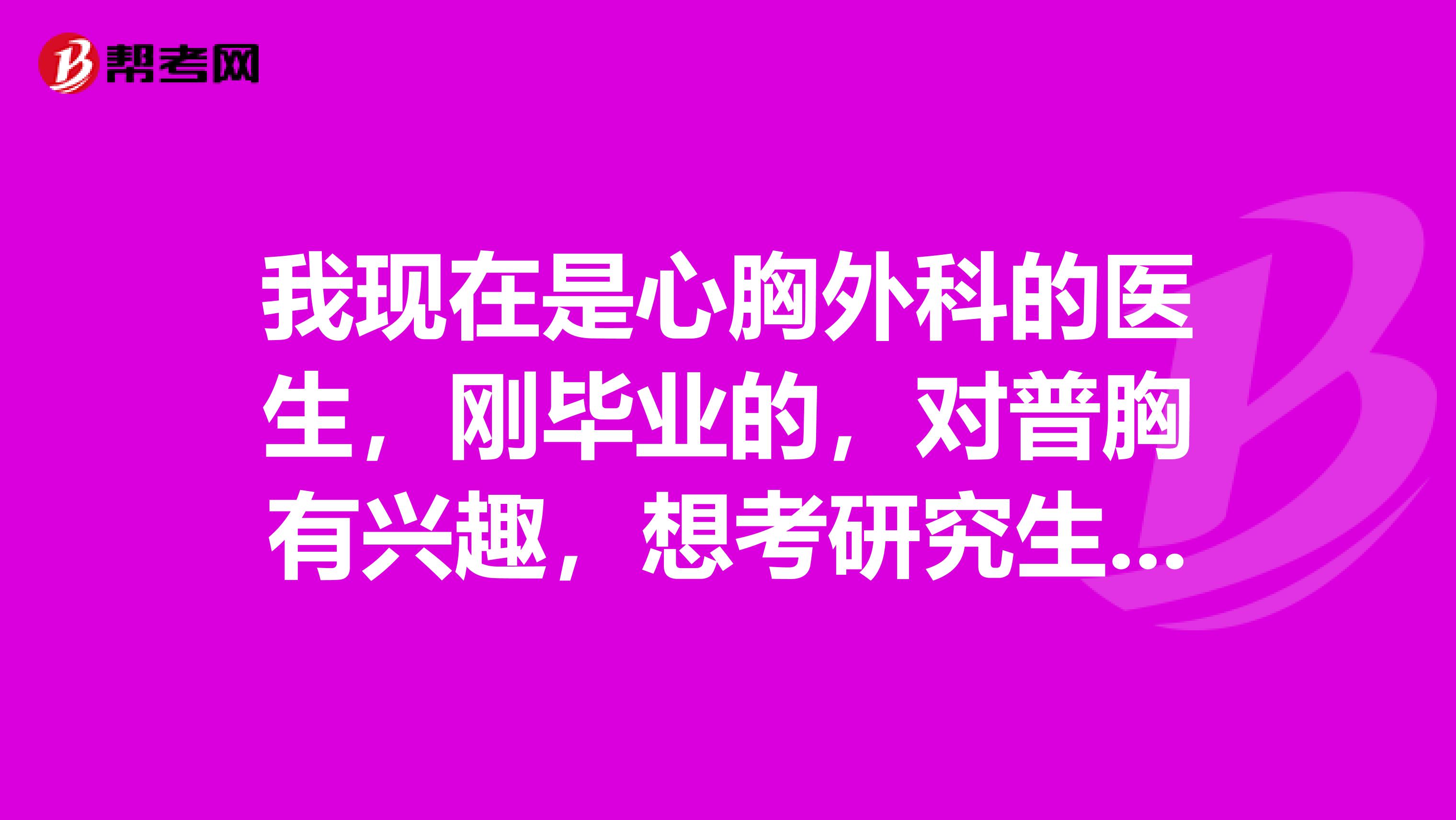 我现在是心胸外科的医生,刚毕业的,对普胸有兴趣,想考研究生继续深造,请问哪个医院比较好哦。非常感谢