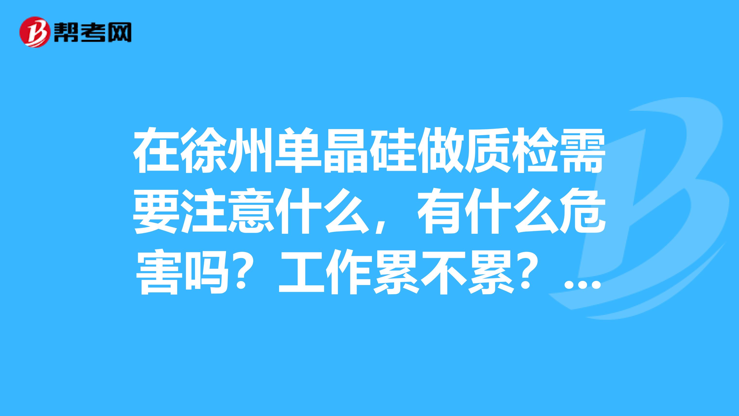 在徐州单晶硅做质检需要注意什么,有什么危害吗?工作累不累?有没有了解的朋友说下。