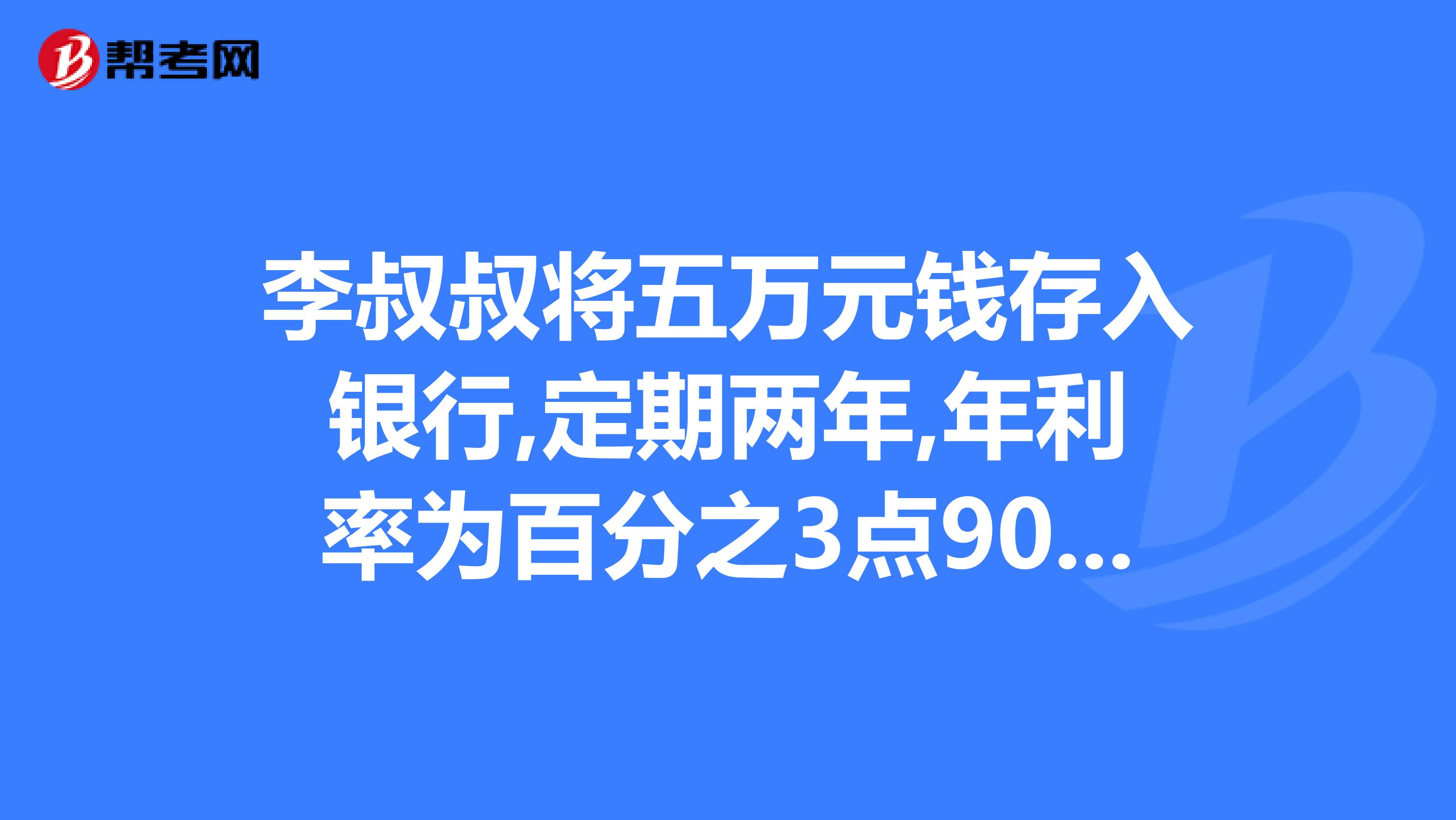 李叔叔将五万元钱存入银行,定期两年,年利率为百分之3点90.到期后李叔叔可以多少元利息税百分之五