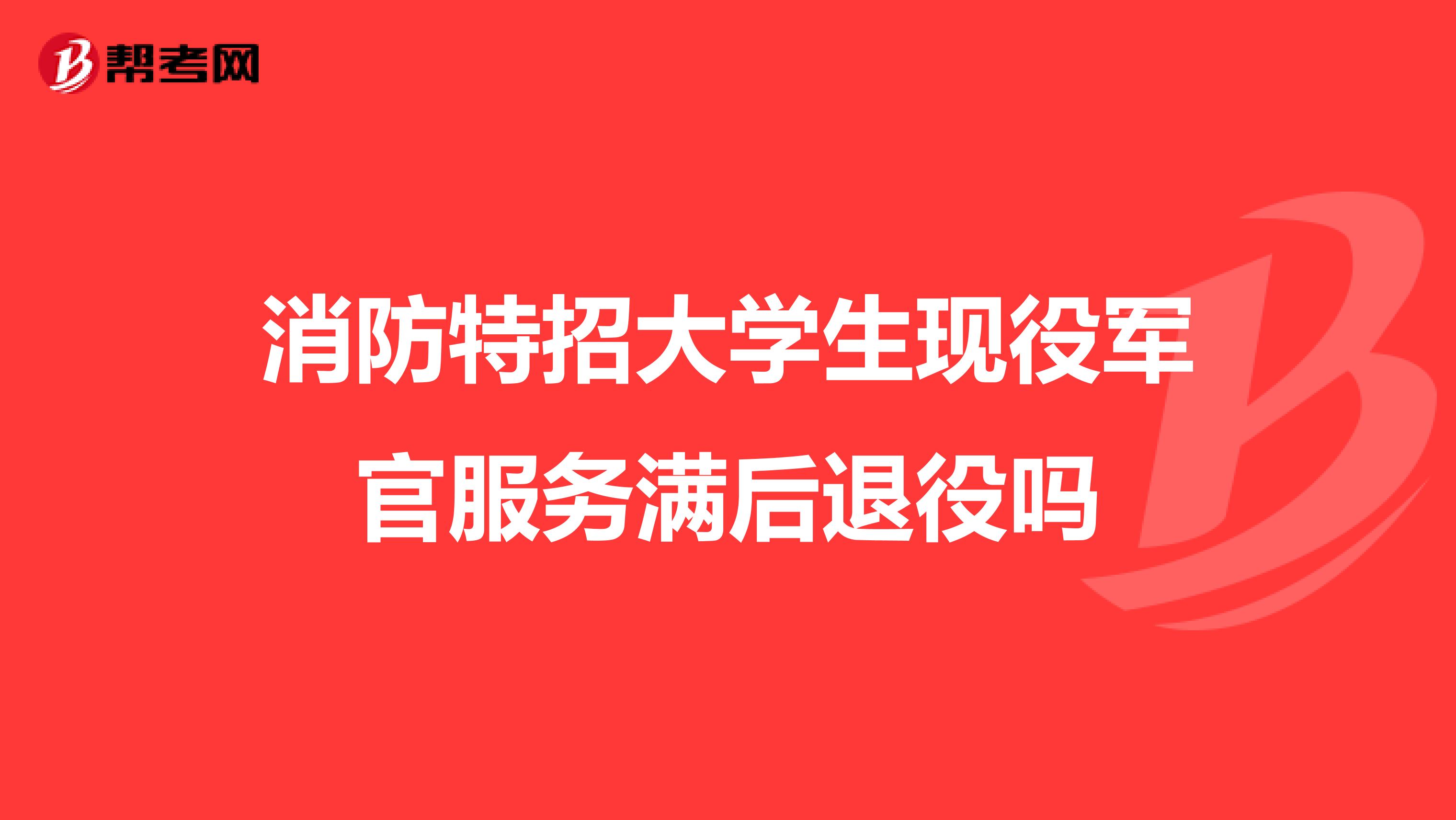 消防特招大学生现役军官服务满后退役吗