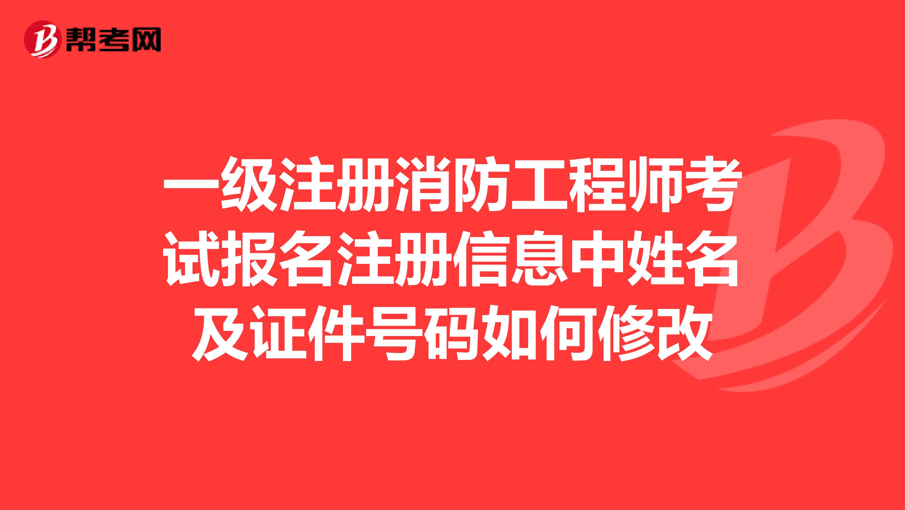 一级注册消防工程师考试报名注册信息中姓名及证件号码如何修改