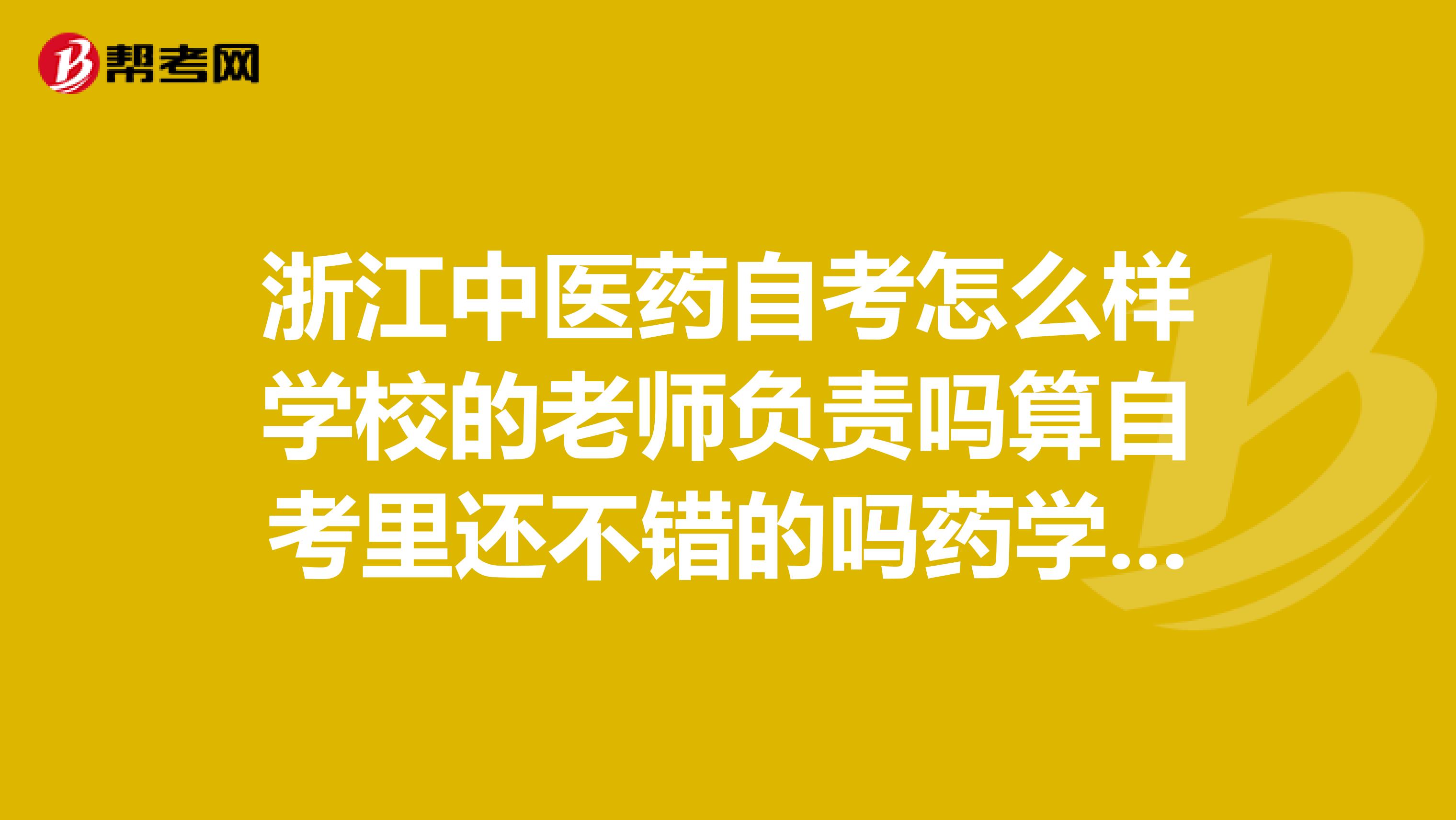 浙江中医药自考怎么样学校的老师负责吗算自考里还不错的吗药学和中药学哪个简单求解阿急